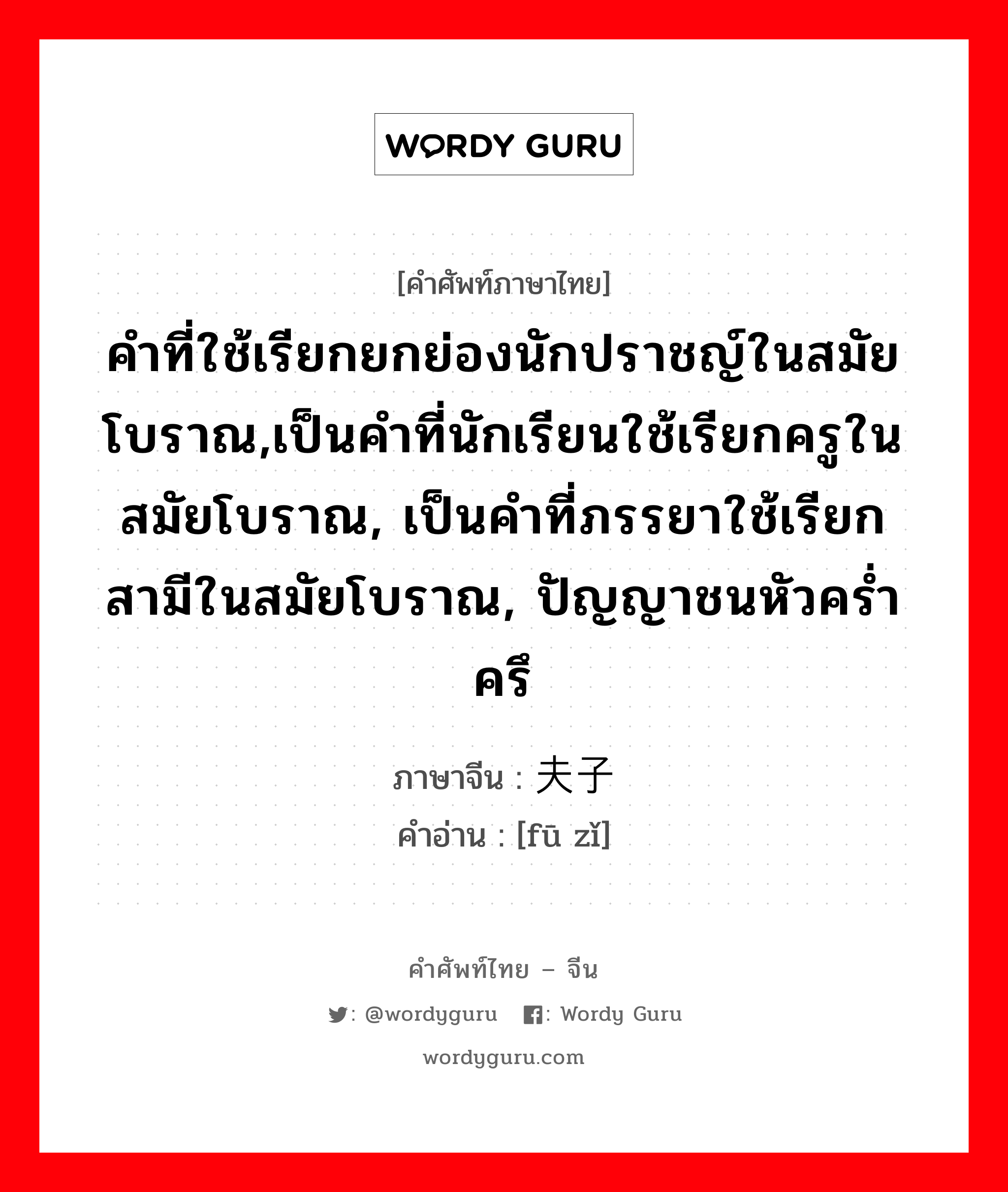 คำที่ใช้เรียกยกย่องนักปราชญ์ในสมัยโบราณ,เป็นคำที่นักเรียนใช้เรียกครูในสมัยโบราณ, เป็นคำที่ภรรยาใช้เรียกสามีในสมัยโบราณ, ปัญญาชนหัวคร่ำครึ ภาษาจีนคืออะไร, คำศัพท์ภาษาไทย - จีน คำที่ใช้เรียกยกย่องนักปราชญ์ในสมัยโบราณ,เป็นคำที่นักเรียนใช้เรียกครูในสมัยโบราณ, เป็นคำที่ภรรยาใช้เรียกสามีในสมัยโบราณ, ปัญญาชนหัวคร่ำครึ ภาษาจีน 夫子 คำอ่าน [fū zǐ]