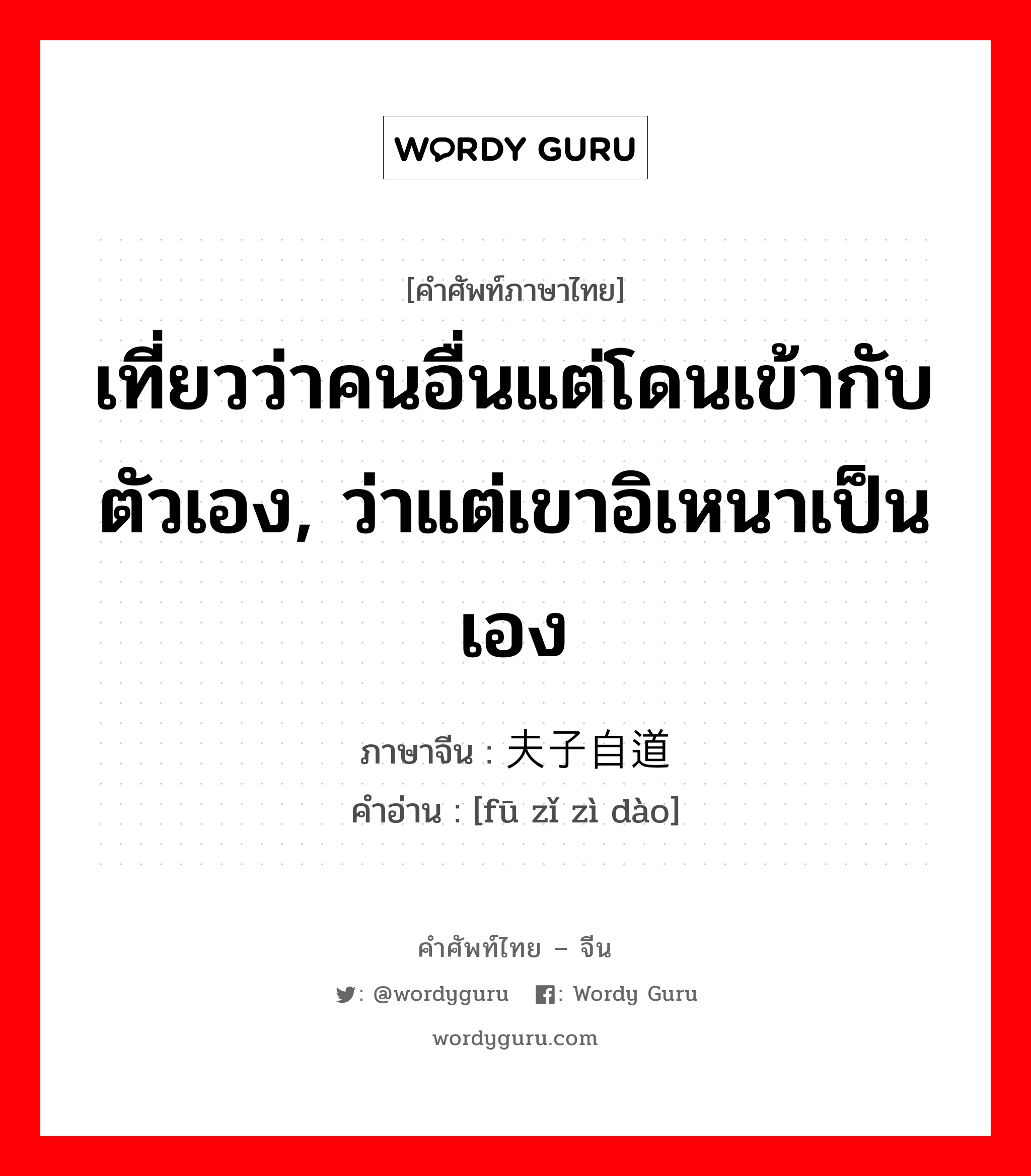 เที่ยวว่าคนอื่นแต่โดนเข้ากับตัวเอง, ว่าแต่เขาอิเหนาเป็นเอง ภาษาจีนคืออะไร, คำศัพท์ภาษาไทย - จีน เที่ยวว่าคนอื่นแต่โดนเข้ากับตัวเอง, ว่าแต่เขาอิเหนาเป็นเอง ภาษาจีน 夫子自道 คำอ่าน [fū zǐ zì dào]