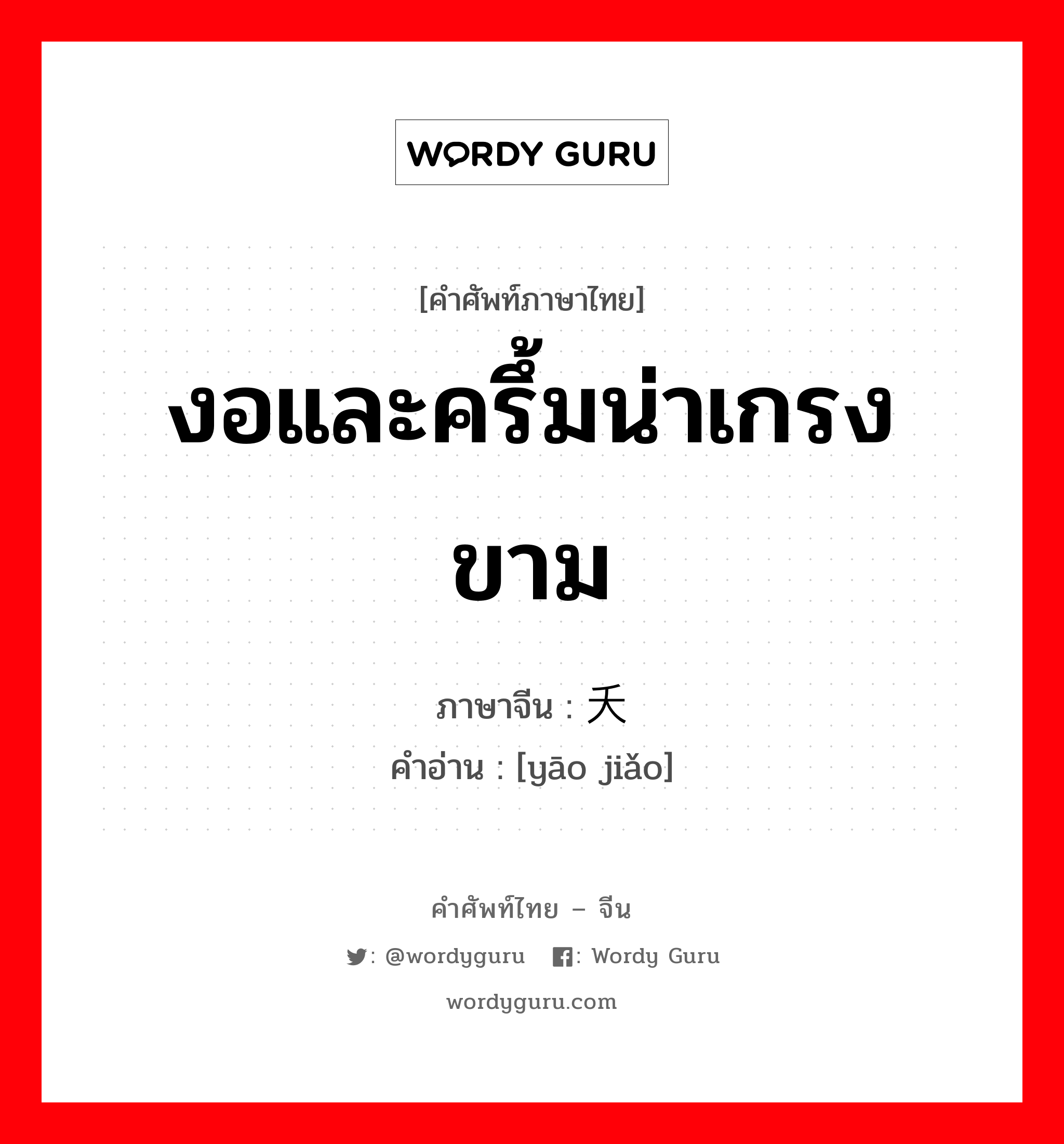 งอและครึ้มน่าเกรงขาม ภาษาจีนคืออะไร, คำศัพท์ภาษาไทย - จีน งอและครึ้มน่าเกรงขาม ภาษาจีน 夭矫 คำอ่าน [yāo jiǎo]