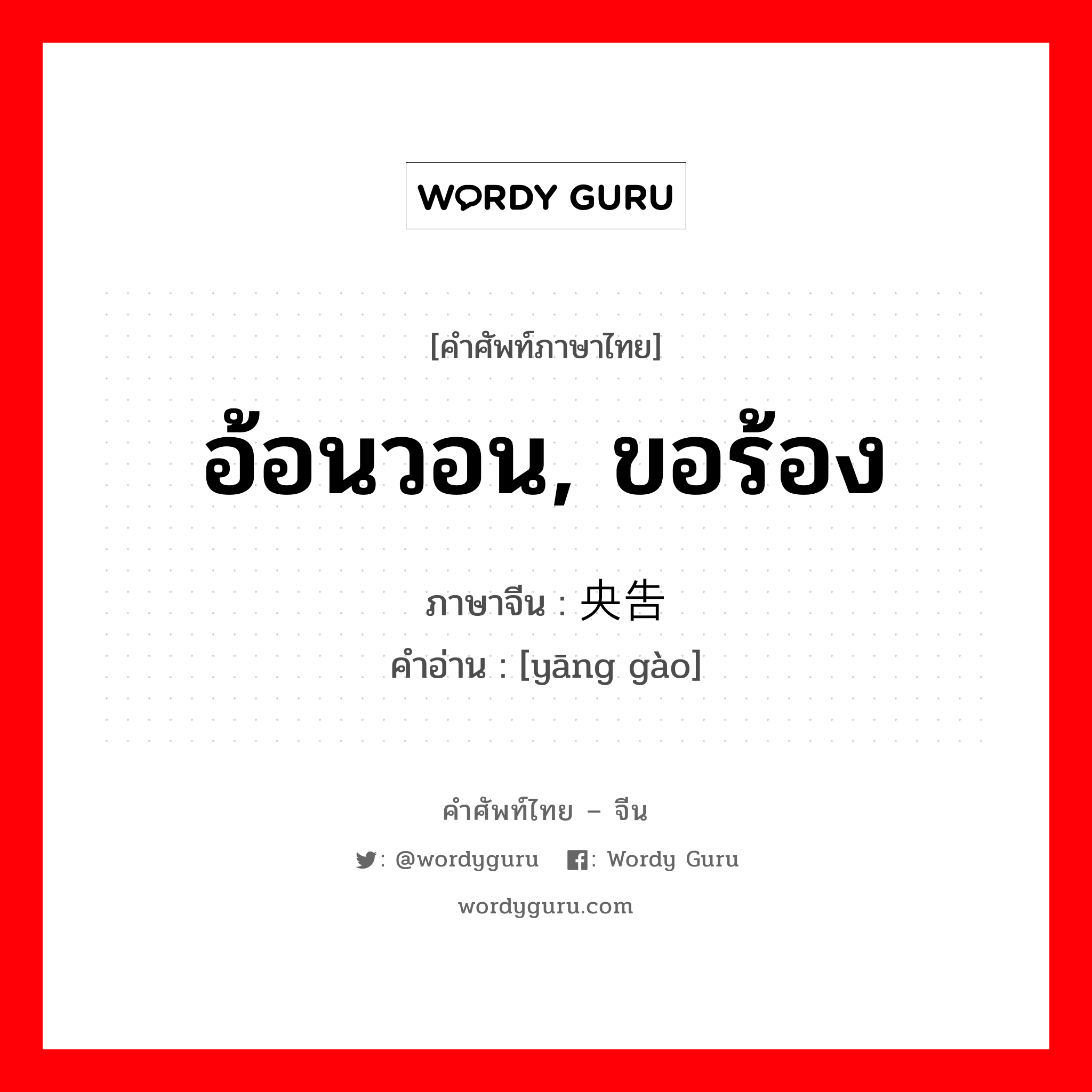 อ้อนวอน, ขอร้อง ภาษาจีนคืออะไร, คำศัพท์ภาษาไทย - จีน อ้อนวอน, ขอร้อง ภาษาจีน 央告 คำอ่าน [yāng gào]