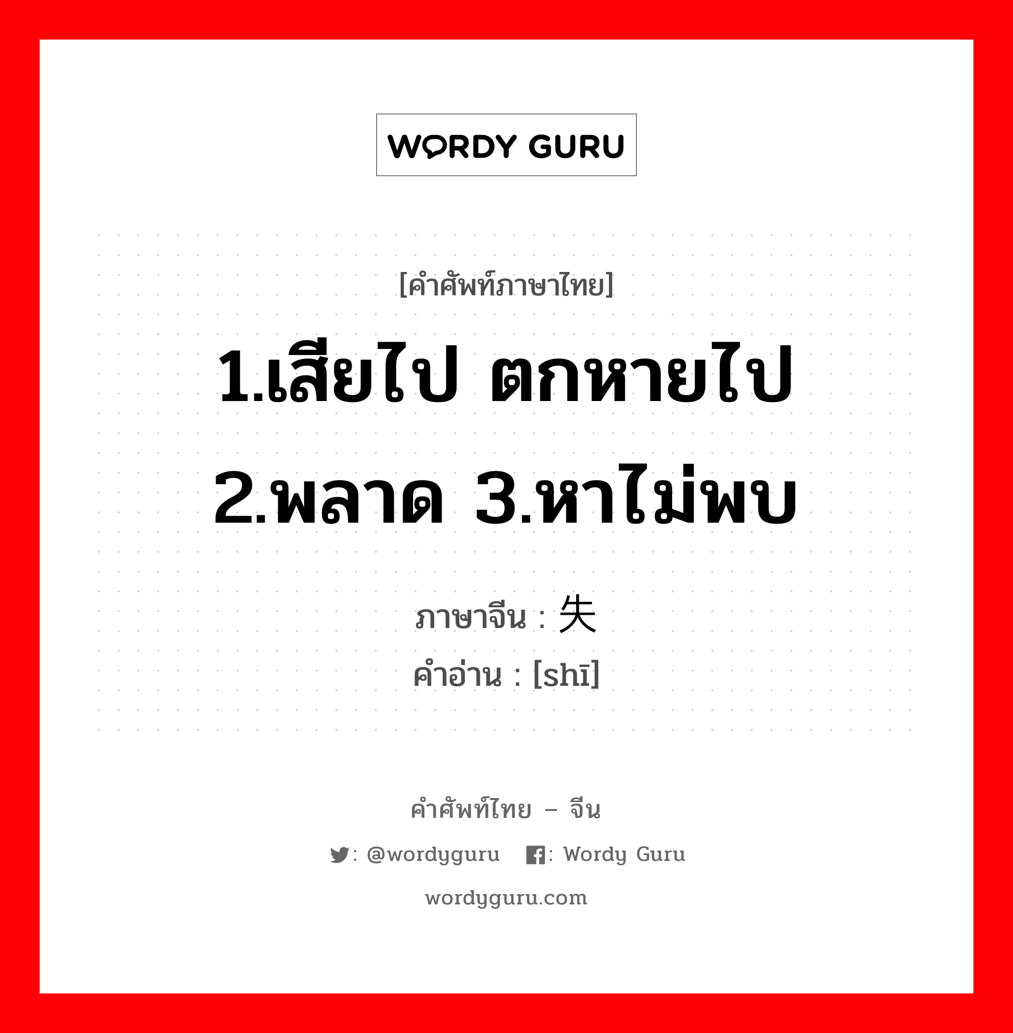 1.เสียไป ตกหายไป 2.พลาด 3.หาไม่พบ ภาษาจีนคืออะไร, คำศัพท์ภาษาไทย - จีน 1.เสียไป ตกหายไป 2.พลาด 3.หาไม่พบ ภาษาจีน 失 คำอ่าน [shī]