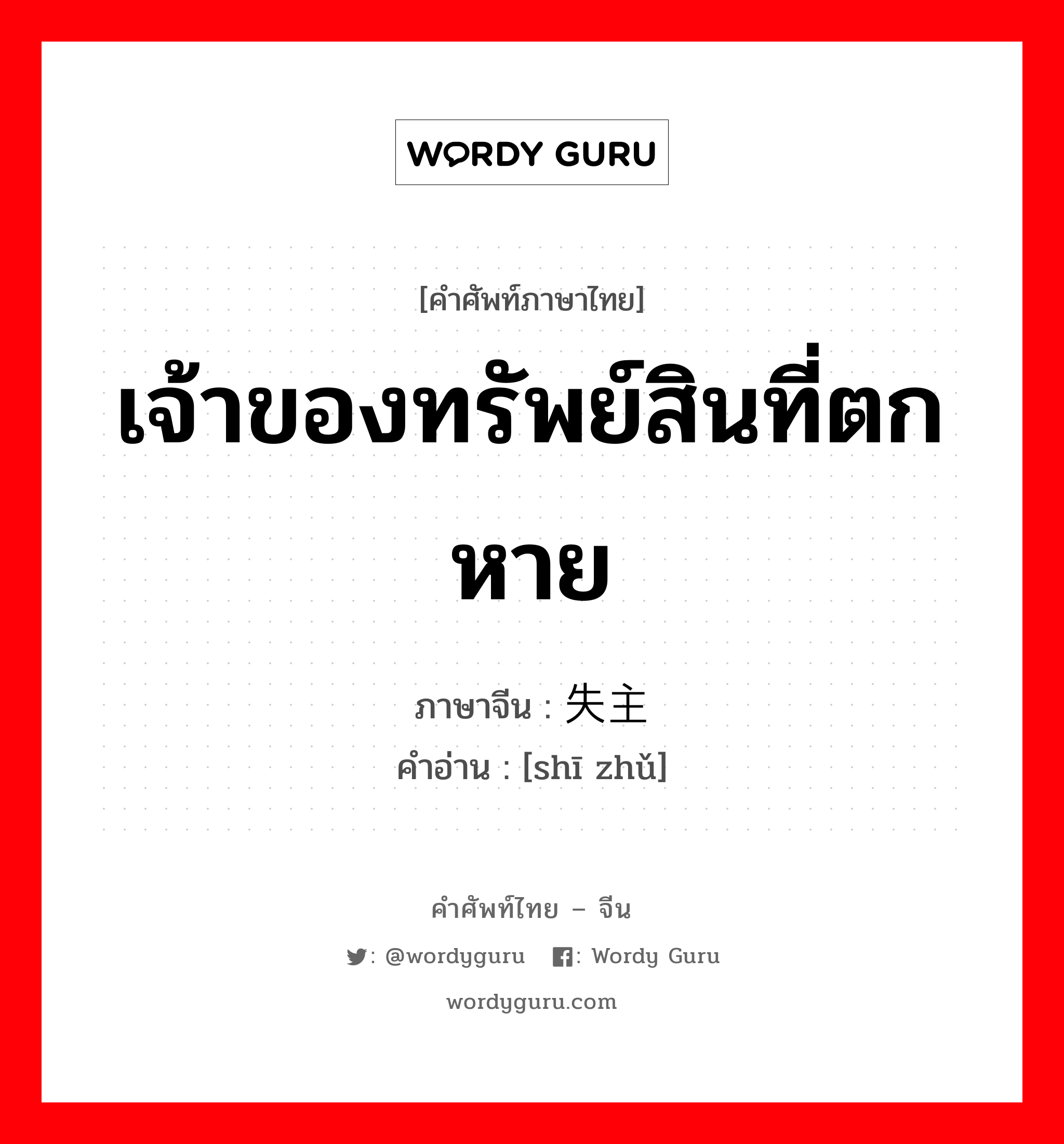 เจ้าของทรัพย์สินที่ตกหาย ภาษาจีนคืออะไร, คำศัพท์ภาษาไทย - จีน เจ้าของทรัพย์สินที่ตกหาย ภาษาจีน 失主 คำอ่าน [shī zhǔ]