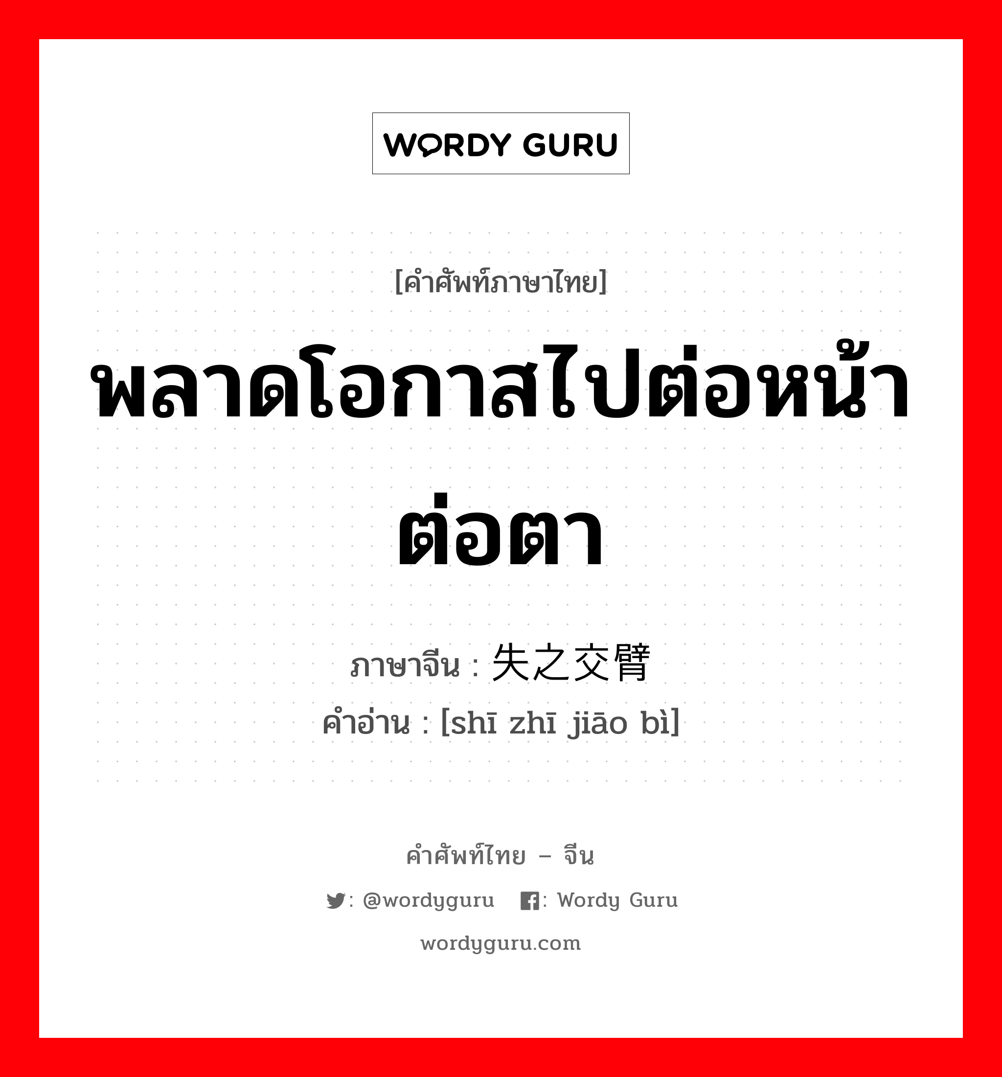 พลาดโอกาสไปต่อหน้าต่อตา ภาษาจีนคืออะไร, คำศัพท์ภาษาไทย - จีน พลาดโอกาสไปต่อหน้าต่อตา ภาษาจีน 失之交臂 คำอ่าน [shī zhī jiāo bì]