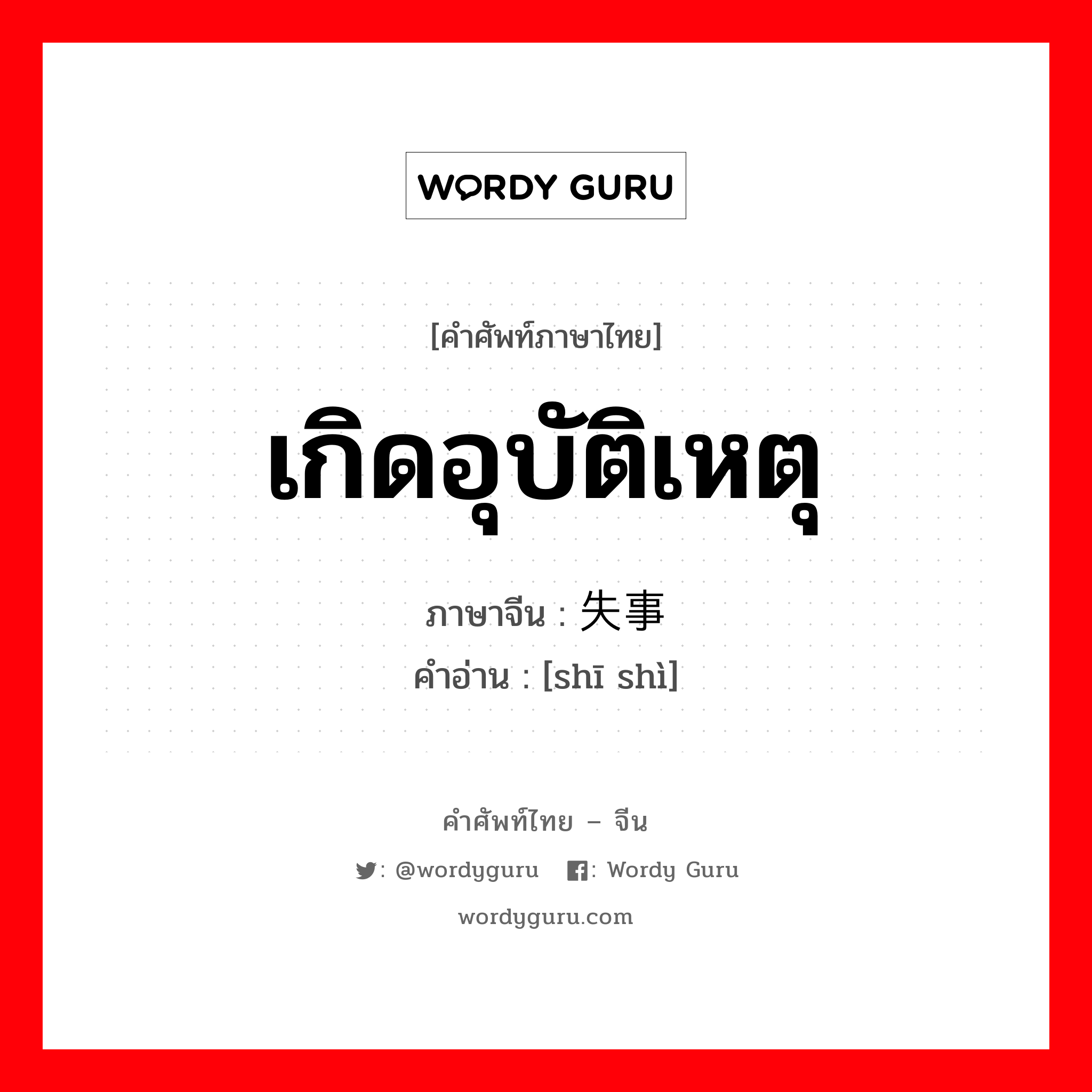 เกิดอุบัติเหตุ ภาษาจีนคืออะไร, คำศัพท์ภาษาไทย - จีน เกิดอุบัติเหตุ ภาษาจีน 失事 คำอ่าน [shī shì]