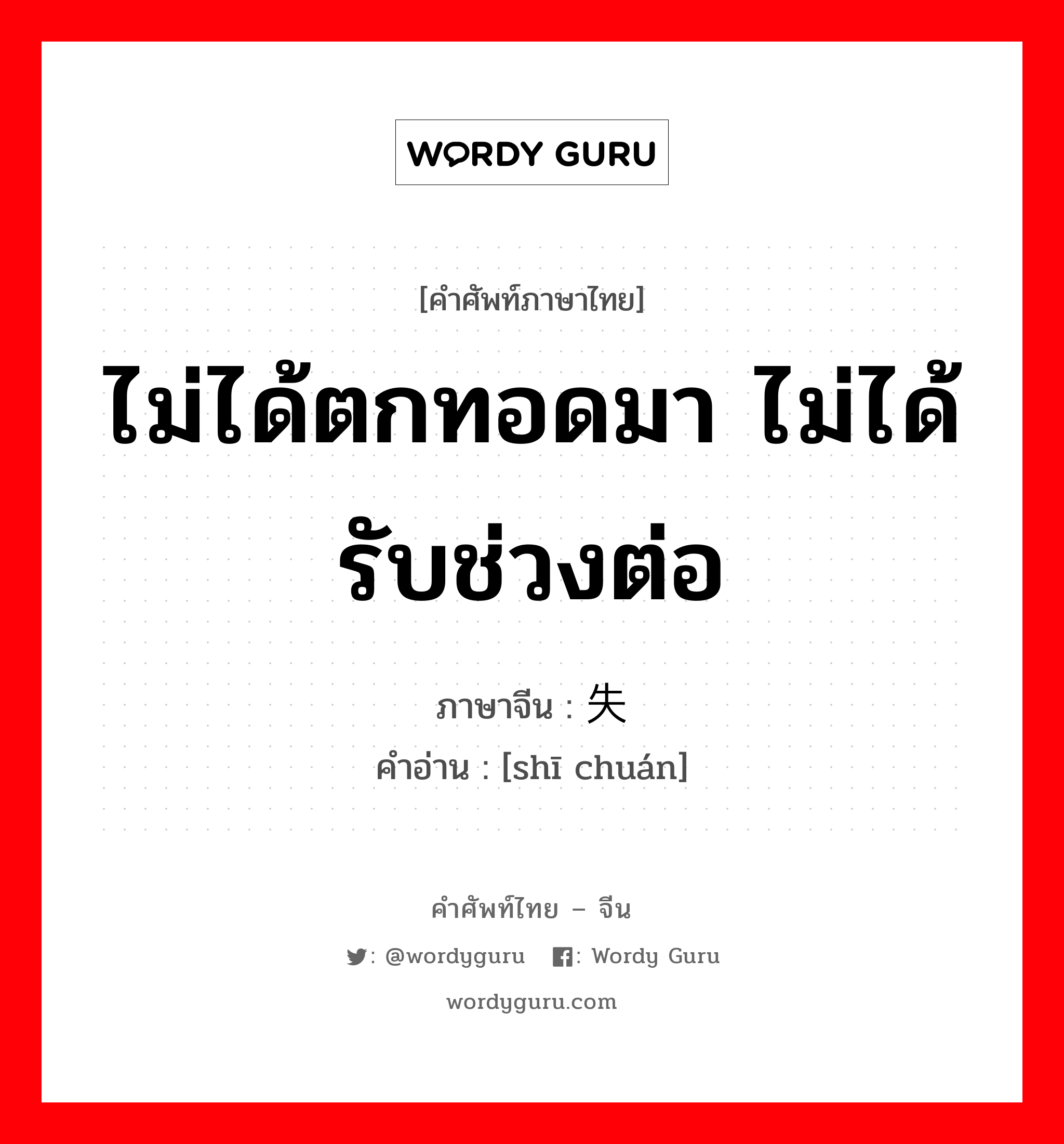 ไม่ได้ตกทอดมา ไม่ได้รับช่วงต่อ ภาษาจีนคืออะไร, คำศัพท์ภาษาไทย - จีน ไม่ได้ตกทอดมา ไม่ได้รับช่วงต่อ ภาษาจีน 失传 คำอ่าน [shī chuán]