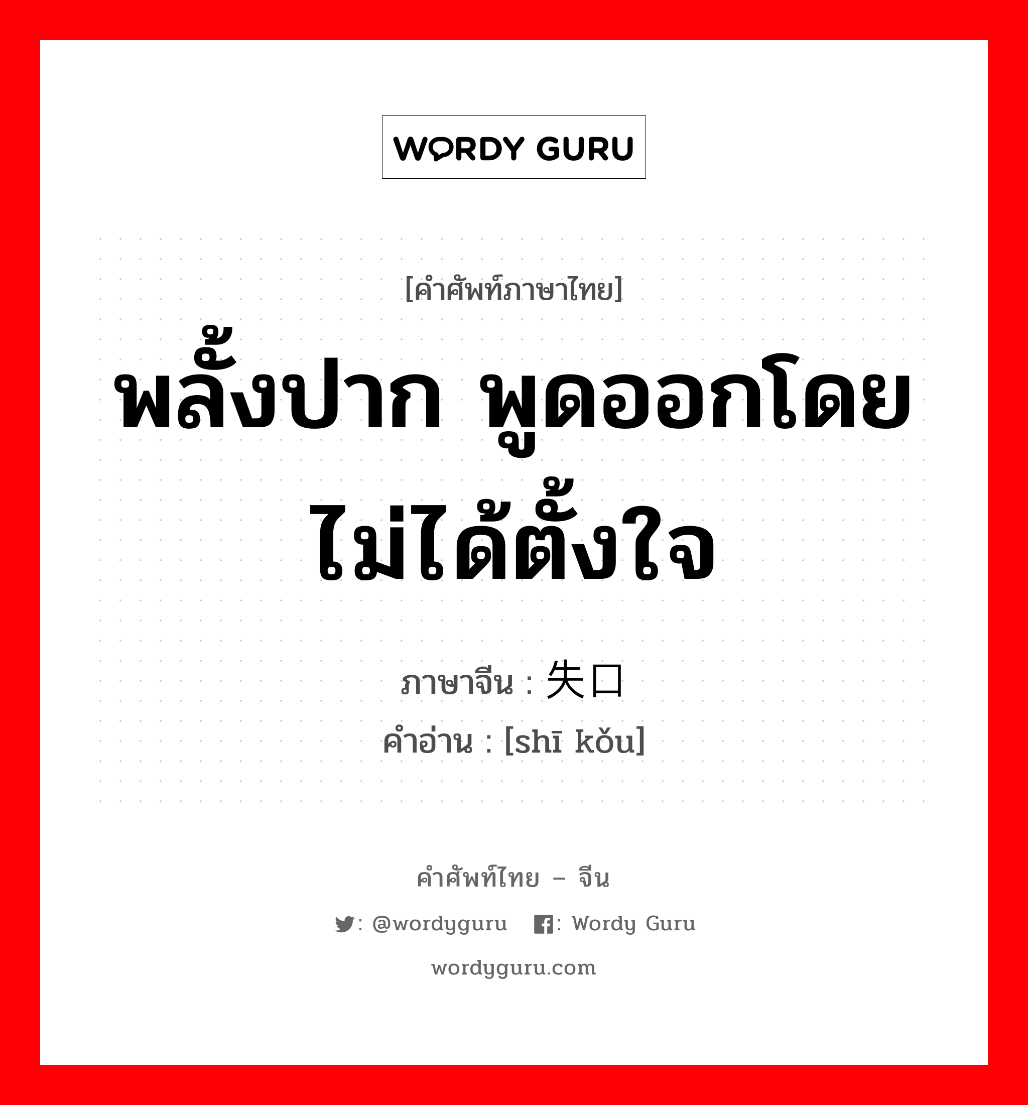 พลั้งปาก พูดออกโดยไม่ได้ตั้งใจ ภาษาจีนคืออะไร, คำศัพท์ภาษาไทย - จีน พลั้งปาก พูดออกโดยไม่ได้ตั้งใจ ภาษาจีน 失口 คำอ่าน [shī kǒu]