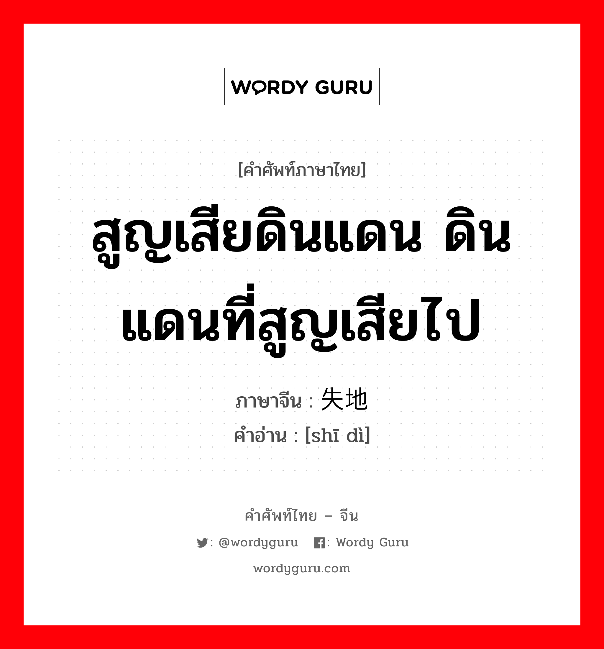 สูญเสียดินแดน ดินแดนที่สูญเสียไป ภาษาจีนคืออะไร, คำศัพท์ภาษาไทย - จีน สูญเสียดินแดน ดินแดนที่สูญเสียไป ภาษาจีน 失地 คำอ่าน [shī dì]