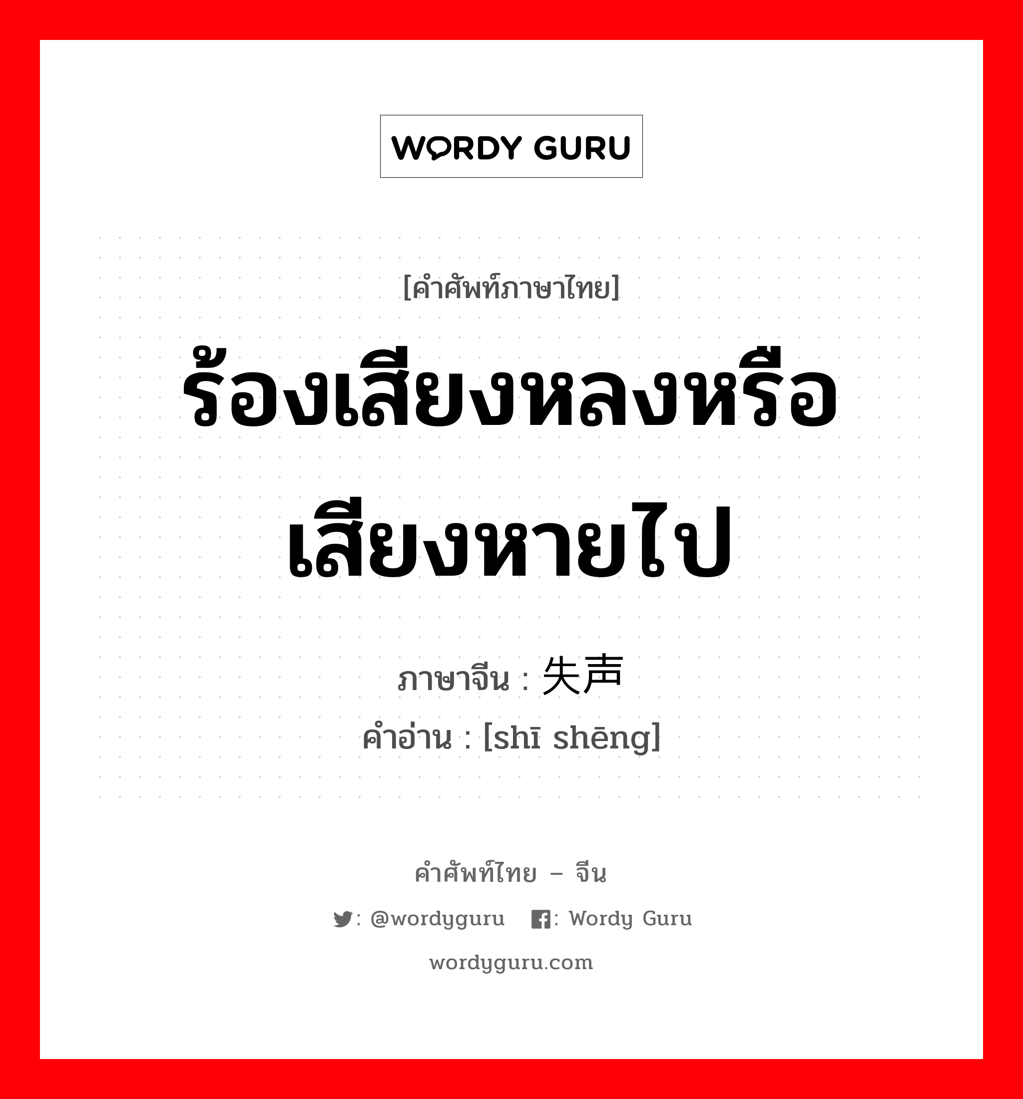 ร้องเสียงหลงหรือเสียงหายไป ภาษาจีนคืออะไร, คำศัพท์ภาษาไทย - จีน ร้องเสียงหลงหรือเสียงหายไป ภาษาจีน 失声 คำอ่าน [shī shēng]