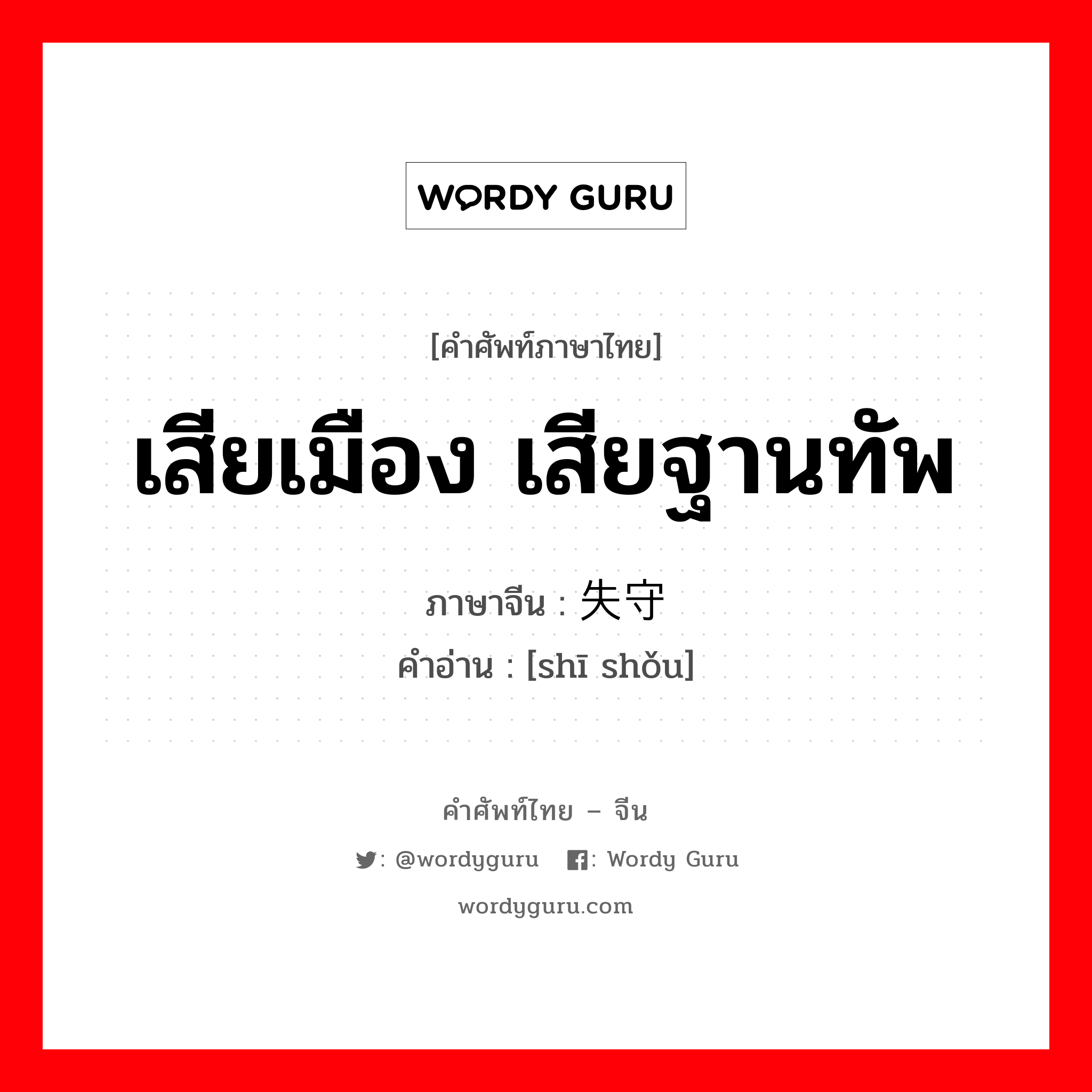 เสียเมือง เสียฐานทัพ ภาษาจีนคืออะไร, คำศัพท์ภาษาไทย - จีน เสียเมือง เสียฐานทัพ ภาษาจีน 失守 คำอ่าน [shī shǒu]