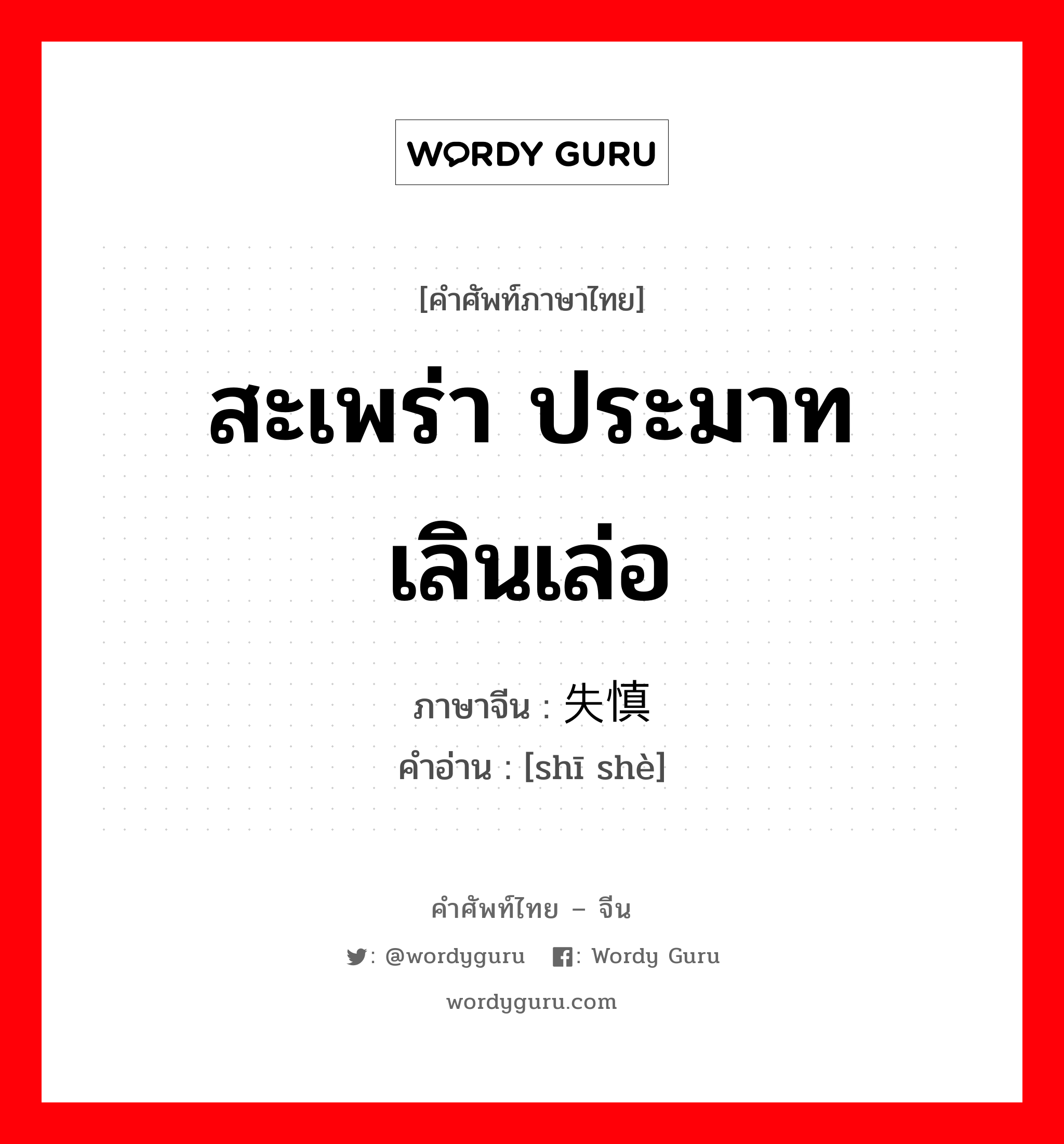 สะเพร่า ประมาทเลินเล่อ ภาษาจีนคืออะไร, คำศัพท์ภาษาไทย - จีน สะเพร่า ประมาทเลินเล่อ ภาษาจีน 失慎 คำอ่าน [shī shè]