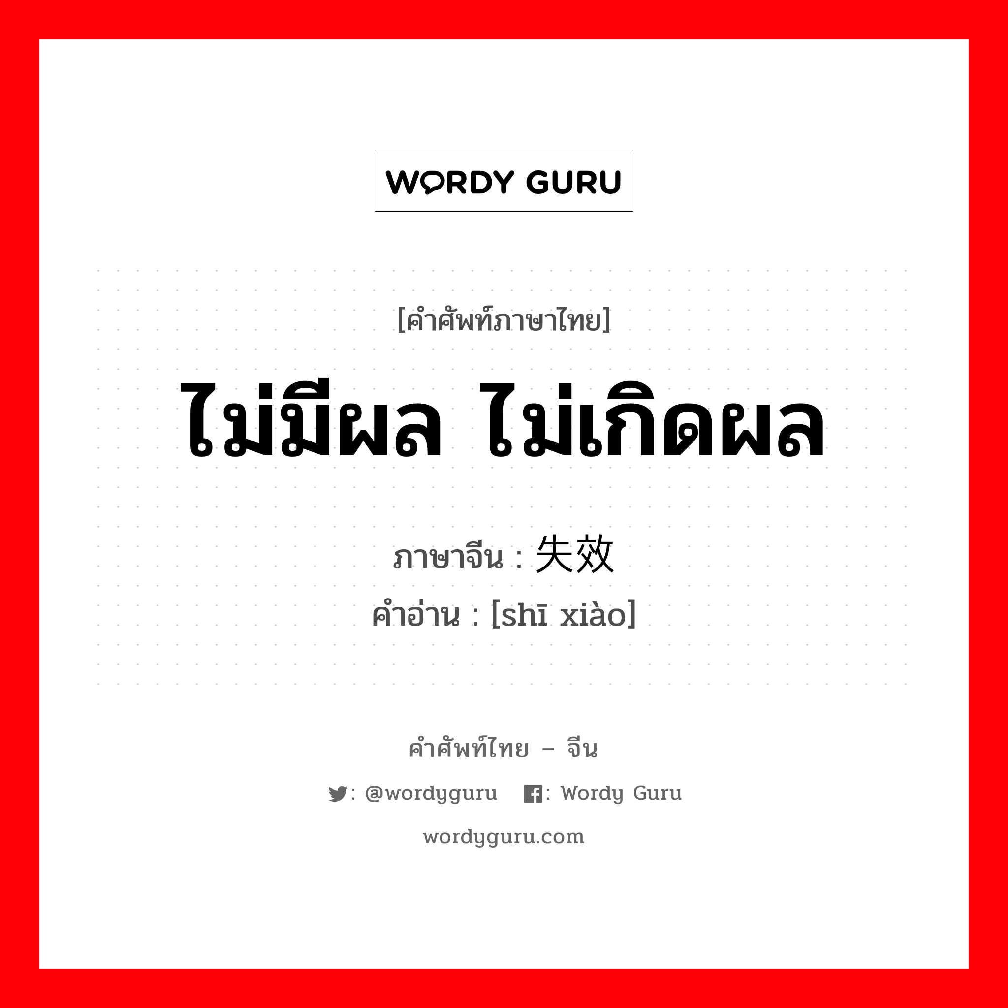 ไม่มีผล ไม่เกิดผล ภาษาจีนคืออะไร, คำศัพท์ภาษาไทย - จีน ไม่มีผล ไม่เกิดผล ภาษาจีน 失效 คำอ่าน [shī xiào]