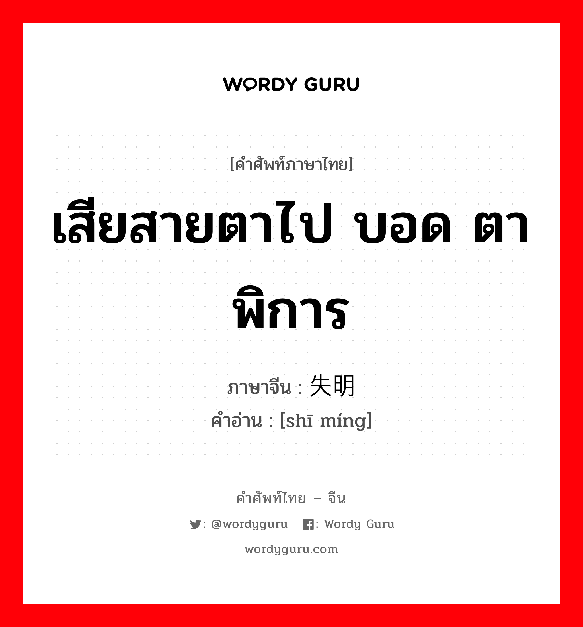 เสียสายตาไป บอด ตาพิการ ภาษาจีนคืออะไร, คำศัพท์ภาษาไทย - จีน เสียสายตาไป บอด ตาพิการ ภาษาจีน 失明 คำอ่าน [shī míng]