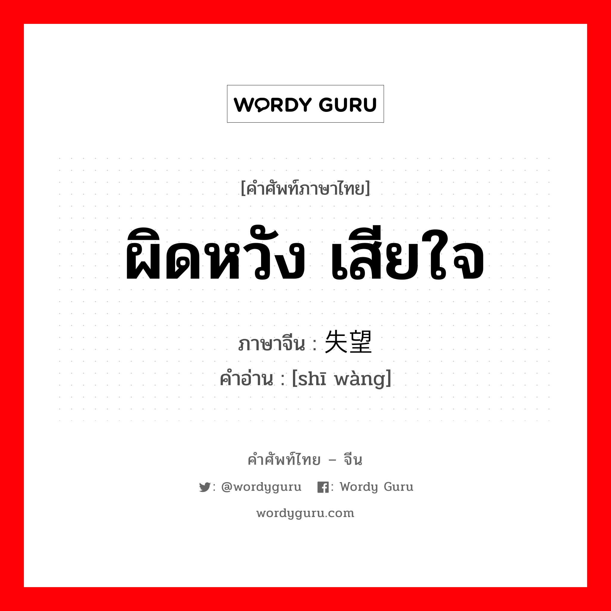 ผิดหวัง เสียใจ ภาษาจีนคืออะไร, คำศัพท์ภาษาไทย - จีน ผิดหวัง เสียใจ ภาษาจีน 失望 คำอ่าน [shī wàng]