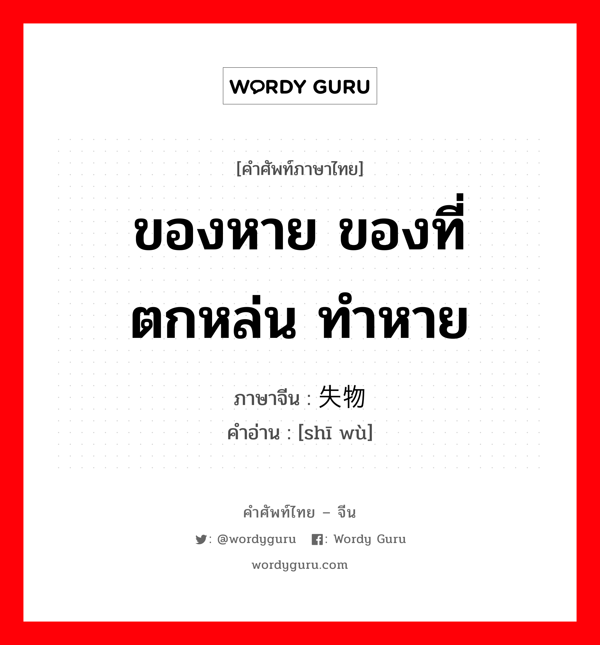 ของหาย ของที่ตกหล่น ทำหาย ภาษาจีนคืออะไร, คำศัพท์ภาษาไทย - จีน ของหาย ของที่ตกหล่น ทำหาย ภาษาจีน 失物 คำอ่าน [shī wù]