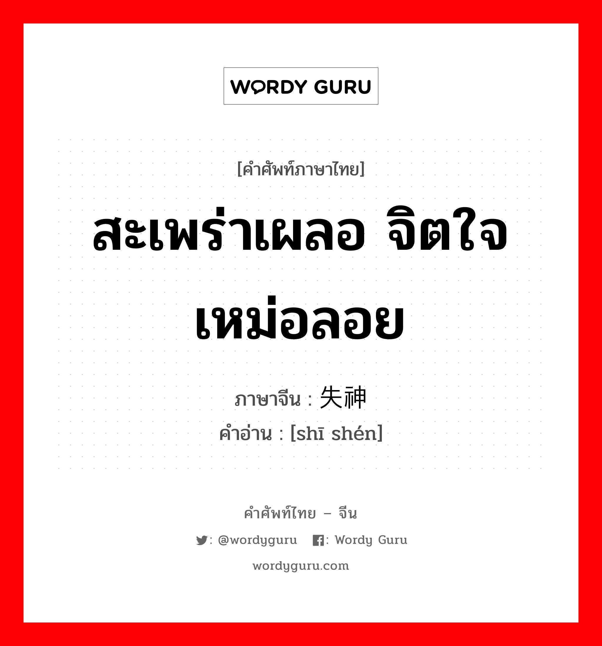 สะเพร่าเผลอ จิตใจเหม่อลอย ภาษาจีนคืออะไร, คำศัพท์ภาษาไทย - จีน สะเพร่าเผลอ จิตใจเหม่อลอย ภาษาจีน 失神 คำอ่าน [shī shén]