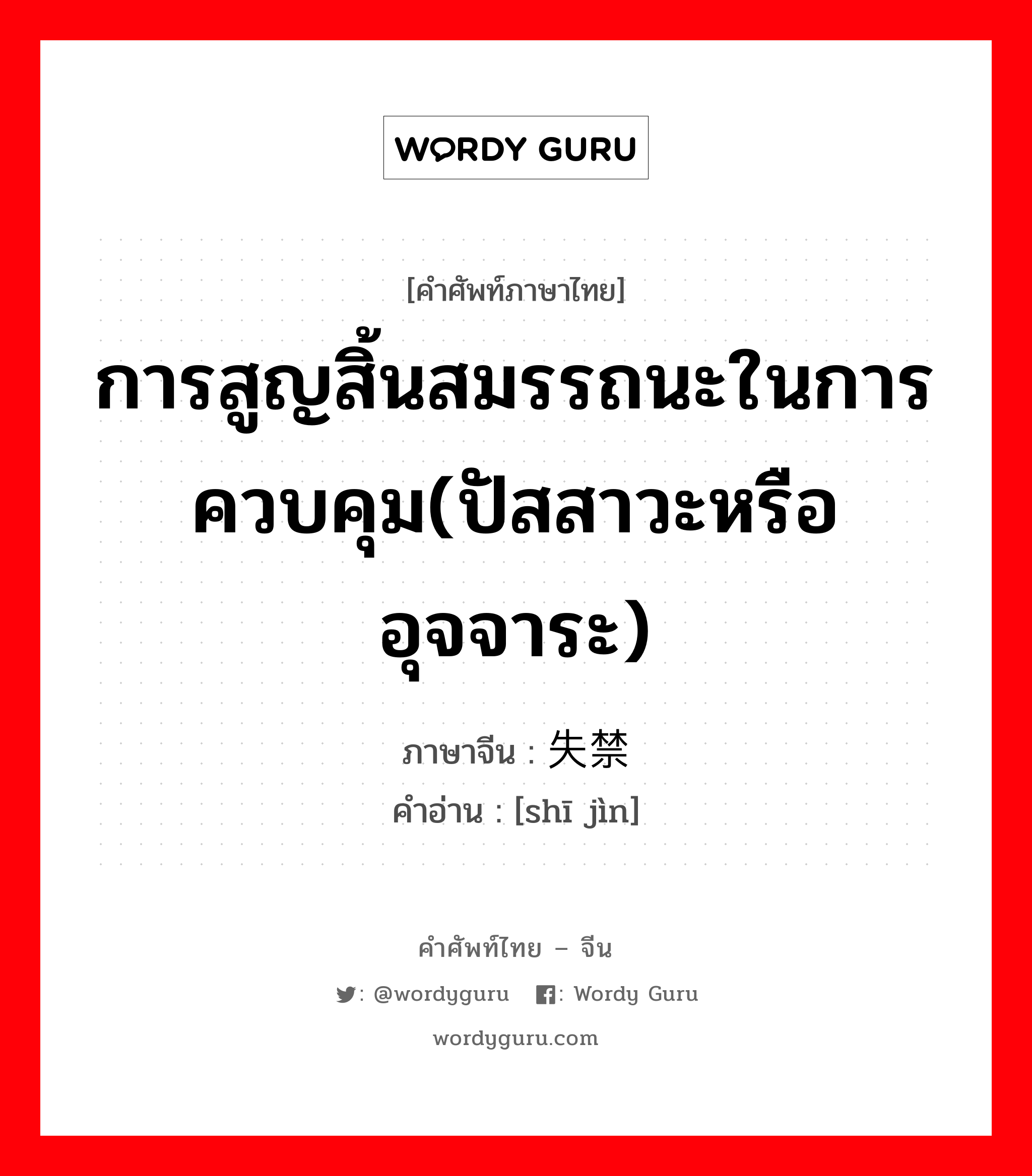 การสูญสิ้นสมรรถนะในการควบคุม(ปัสสาวะหรืออุจจาระ) ภาษาจีนคืออะไร, คำศัพท์ภาษาไทย - จีน การสูญสิ้นสมรรถนะในการควบคุม(ปัสสาวะหรืออุจจาระ) ภาษาจีน 失禁 คำอ่าน [shī jìn]