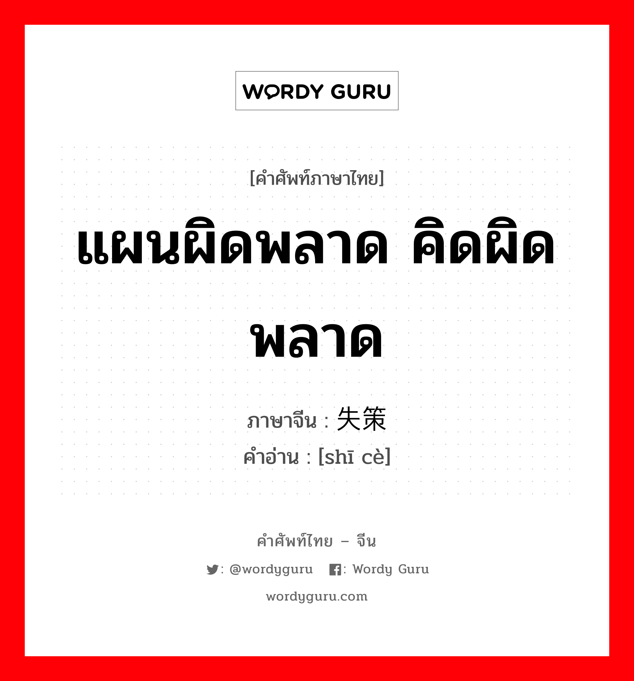 แผนผิดพลาด คิดผิดพลาด ภาษาจีนคืออะไร, คำศัพท์ภาษาไทย - จีน แผนผิดพลาด คิดผิดพลาด ภาษาจีน 失策 คำอ่าน [shī cè]