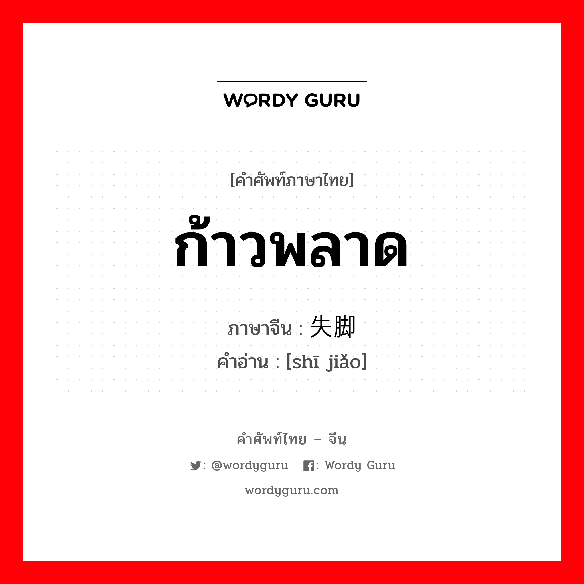 ก้าวพลาด ภาษาจีนคืออะไร, คำศัพท์ภาษาไทย - จีน ก้าวพลาด ภาษาจีน 失脚 คำอ่าน [shī jiǎo]