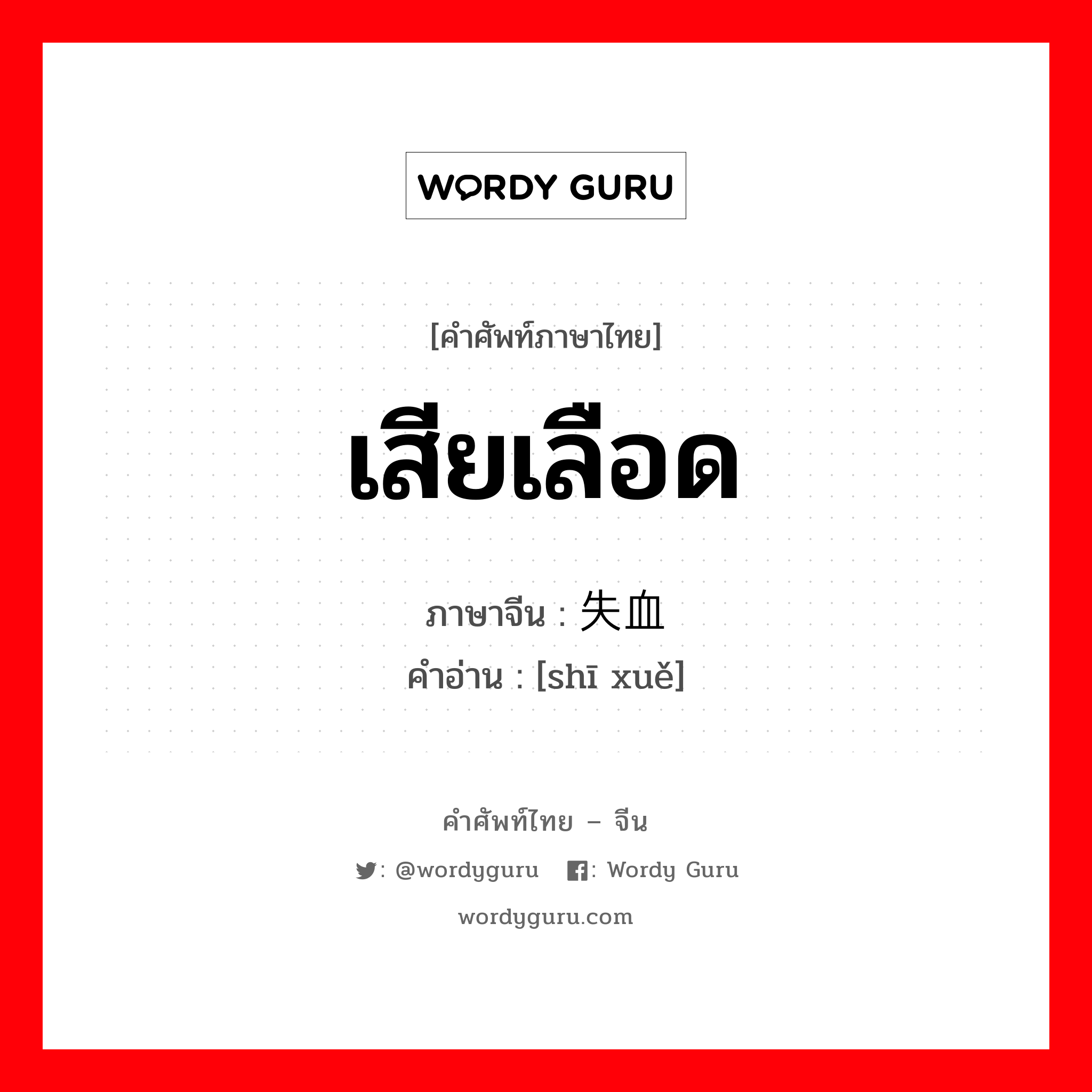 เสียเลือด ภาษาจีนคืออะไร, คำศัพท์ภาษาไทย - จีน เสียเลือด ภาษาจีน 失血 คำอ่าน [shī xuě]