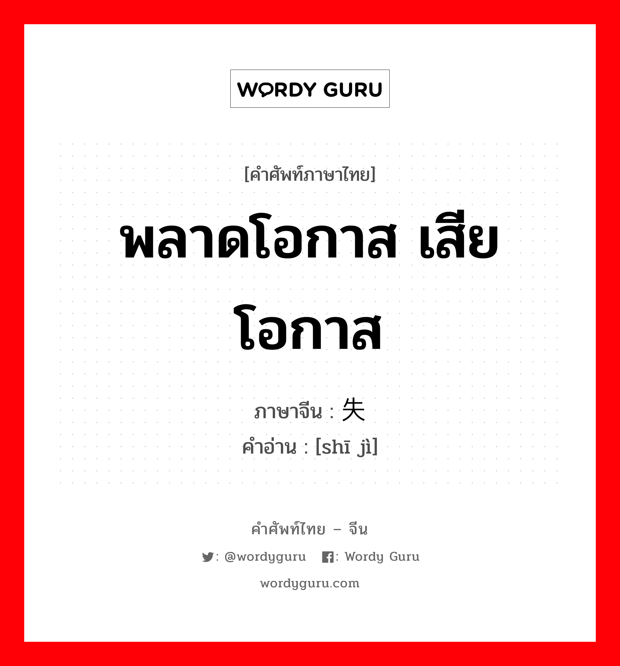 พลาดโอกาส เสียโอกาส ภาษาจีนคืออะไร, คำศัพท์ภาษาไทย - จีน พลาดโอกาส เสียโอกาส ภาษาจีน 失计 คำอ่าน [shī jì]