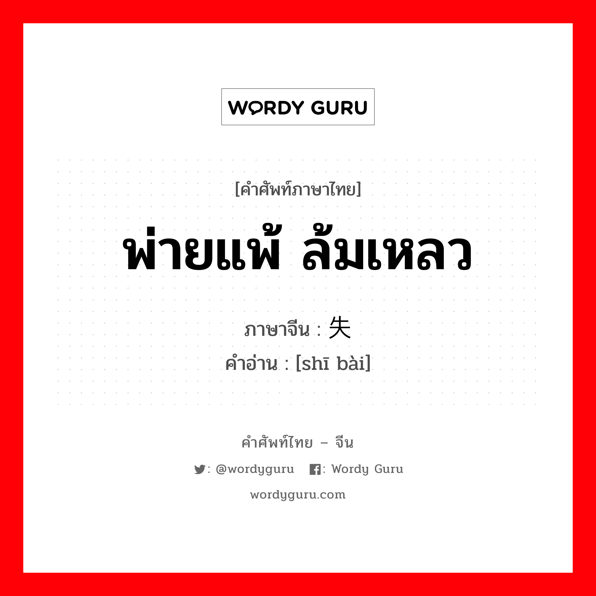 พ่ายแพ้ ล้มเหลว ภาษาจีนคืออะไร, คำศัพท์ภาษาไทย - จีน พ่ายแพ้ ล้มเหลว ภาษาจีน 失败 คำอ่าน [shī bài]