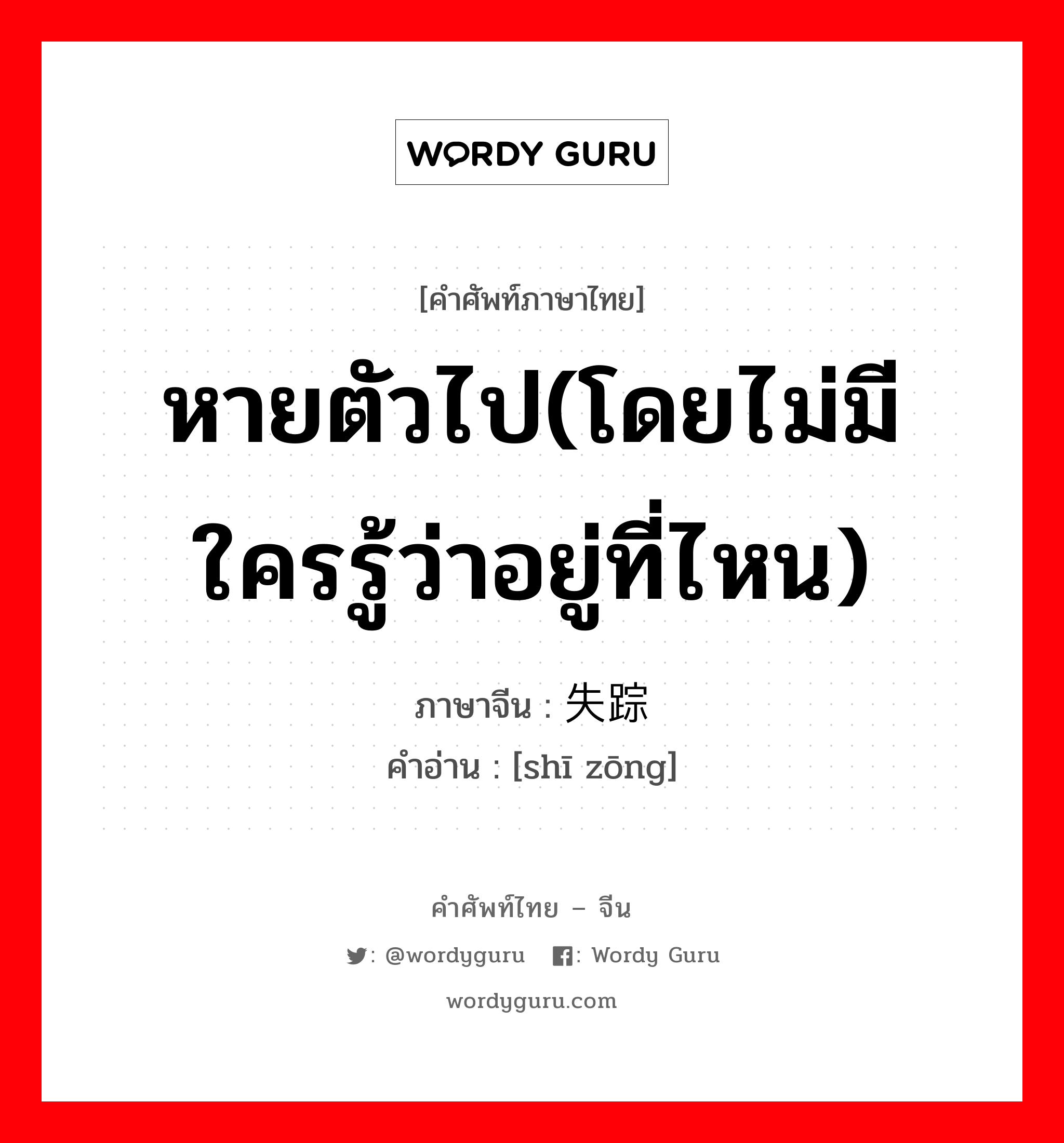 หายตัวไป(โดยไม่มีใครรู้ว่าอยู่ที่ไหน) ภาษาจีนคืออะไร, คำศัพท์ภาษาไทย - จีน หายตัวไป(โดยไม่มีใครรู้ว่าอยู่ที่ไหน) ภาษาจีน 失踪 คำอ่าน [shī zōng]