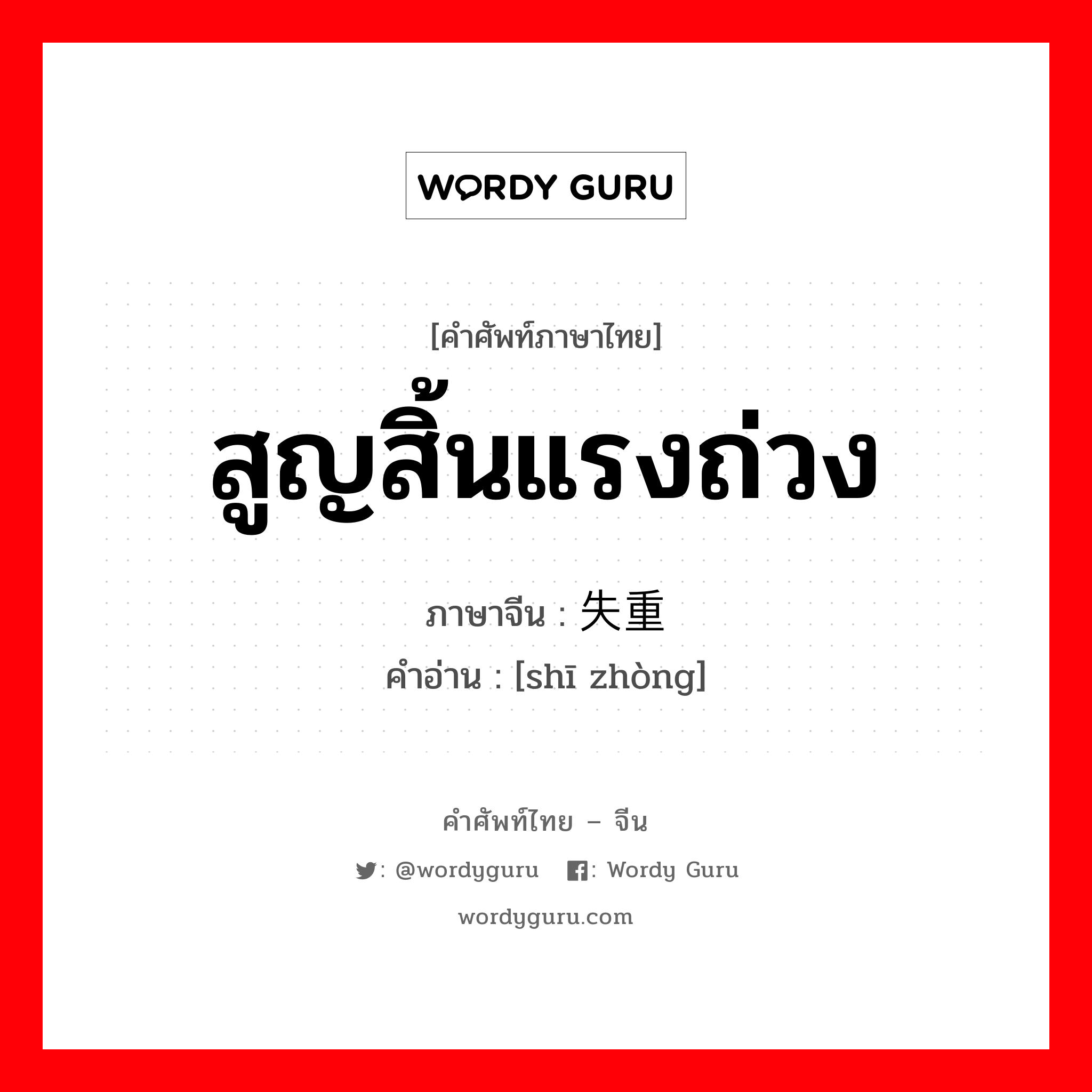 สูญสิ้นแรงถ่วง ภาษาจีนคืออะไร, คำศัพท์ภาษาไทย - จีน สูญสิ้นแรงถ่วง ภาษาจีน 失重 คำอ่าน [shī zhòng]