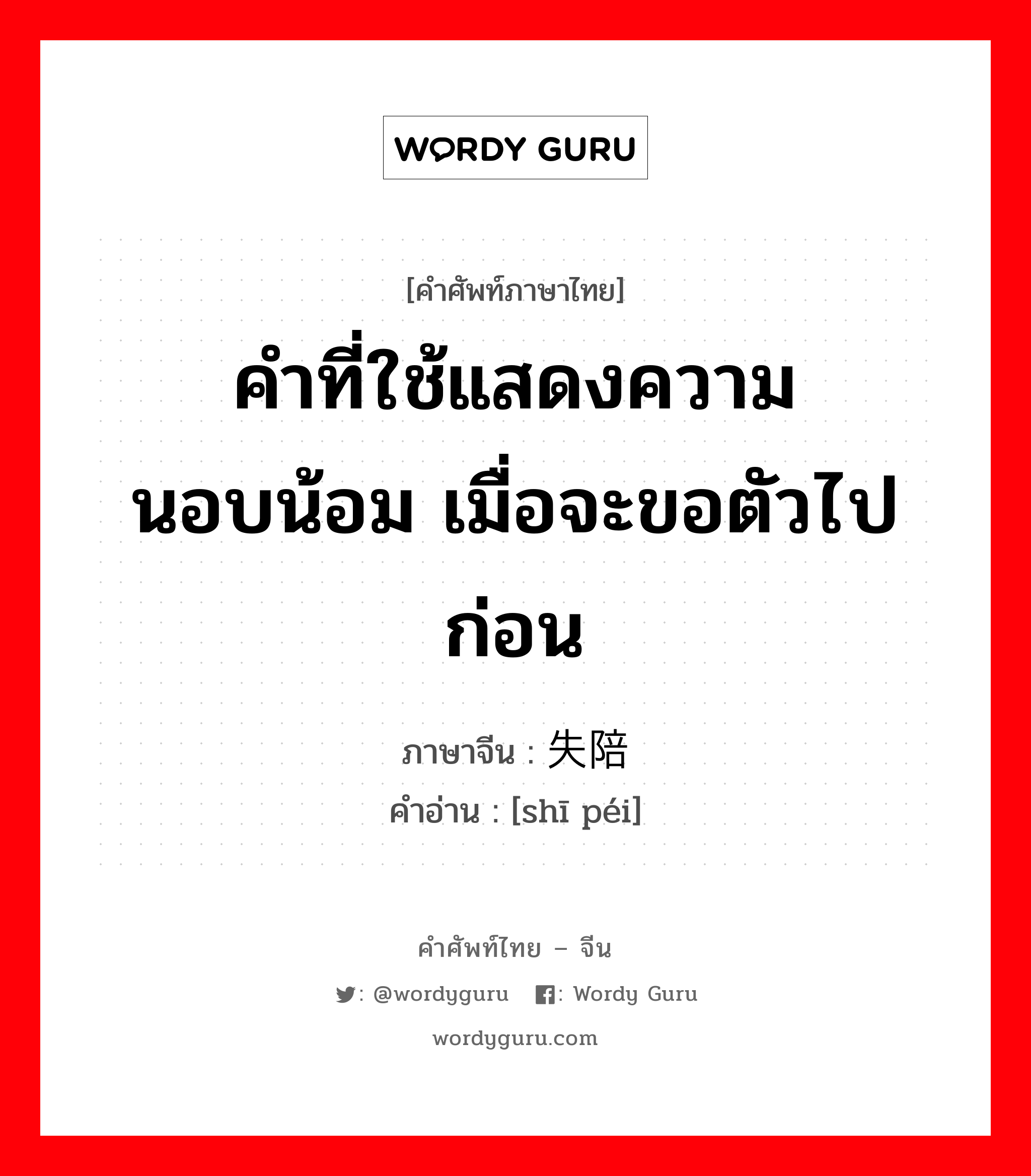 คำที่ใช้แสดงความนอบน้อม เมื่อจะขอตัวไปก่อน ภาษาจีนคืออะไร, คำศัพท์ภาษาไทย - จีน คำที่ใช้แสดงความนอบน้อม เมื่อจะขอตัวไปก่อน ภาษาจีน 失陪 คำอ่าน [shī péi]