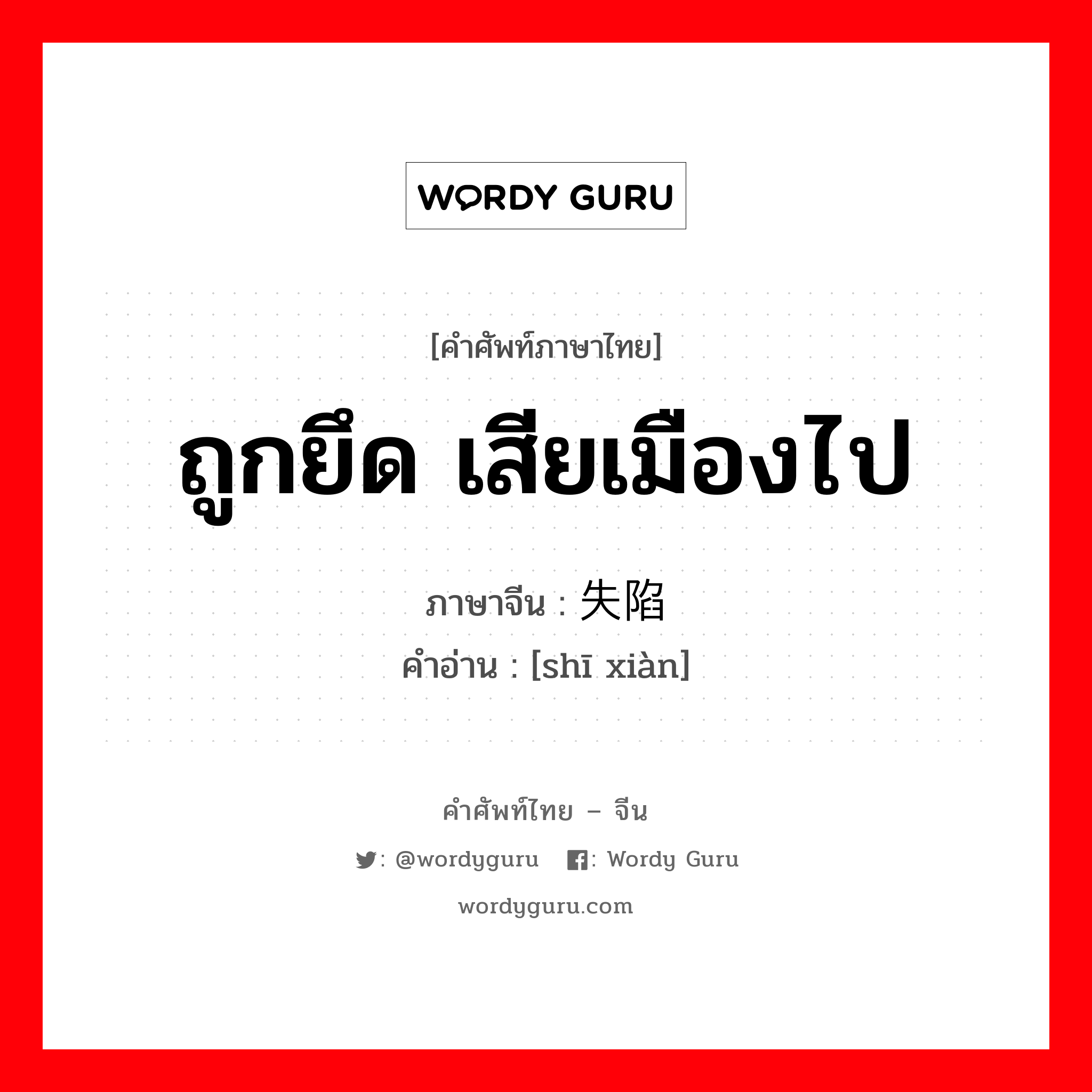 ถูกยึด เสียเมืองไป ภาษาจีนคืออะไร, คำศัพท์ภาษาไทย - จีน ถูกยึด เสียเมืองไป ภาษาจีน 失陷 คำอ่าน [shī xiàn]