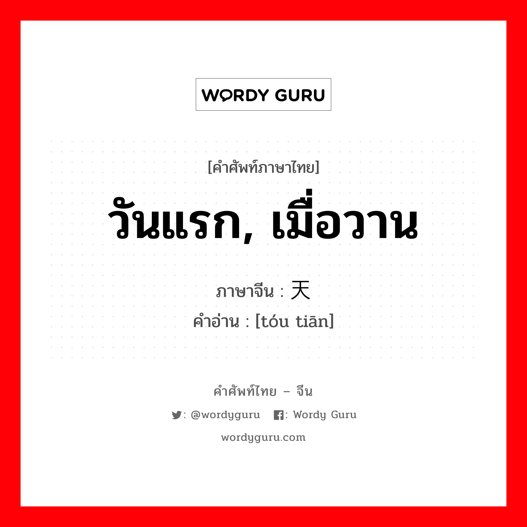 วันแรก, เมื่อวาน ภาษาจีนคืออะไร, คำศัพท์ภาษาไทย - จีน วันแรก, เมื่อวาน ภาษาจีน 头天 คำอ่าน [tóu tiān]