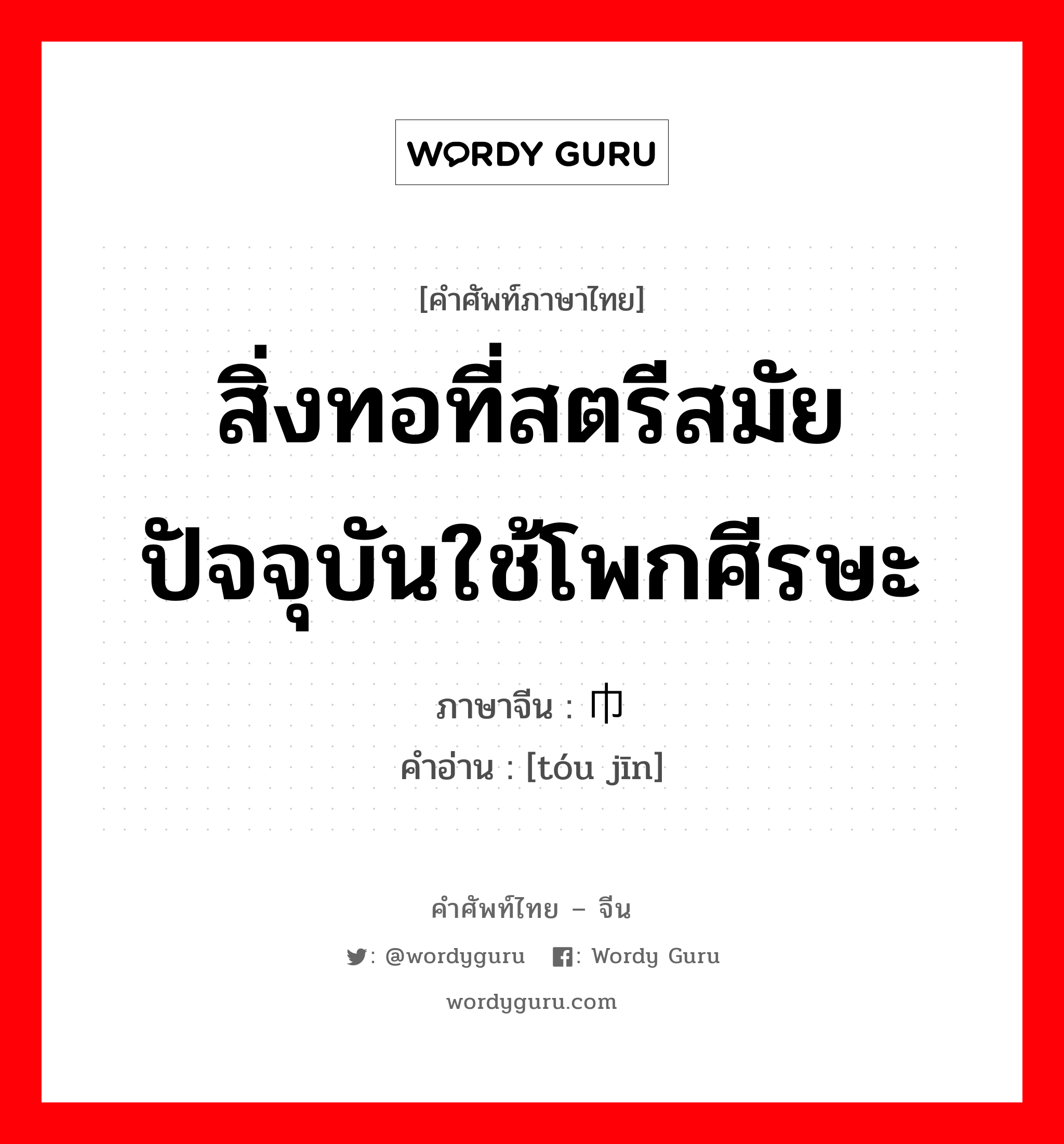 สิ่งทอที่สตรีสมัยปัจจุบันใช้โพกศีรษะ ภาษาจีนคืออะไร, คำศัพท์ภาษาไทย - จีน สิ่งทอที่สตรีสมัยปัจจุบันใช้โพกศีรษะ ภาษาจีน 头巾 คำอ่าน [tóu jīn]