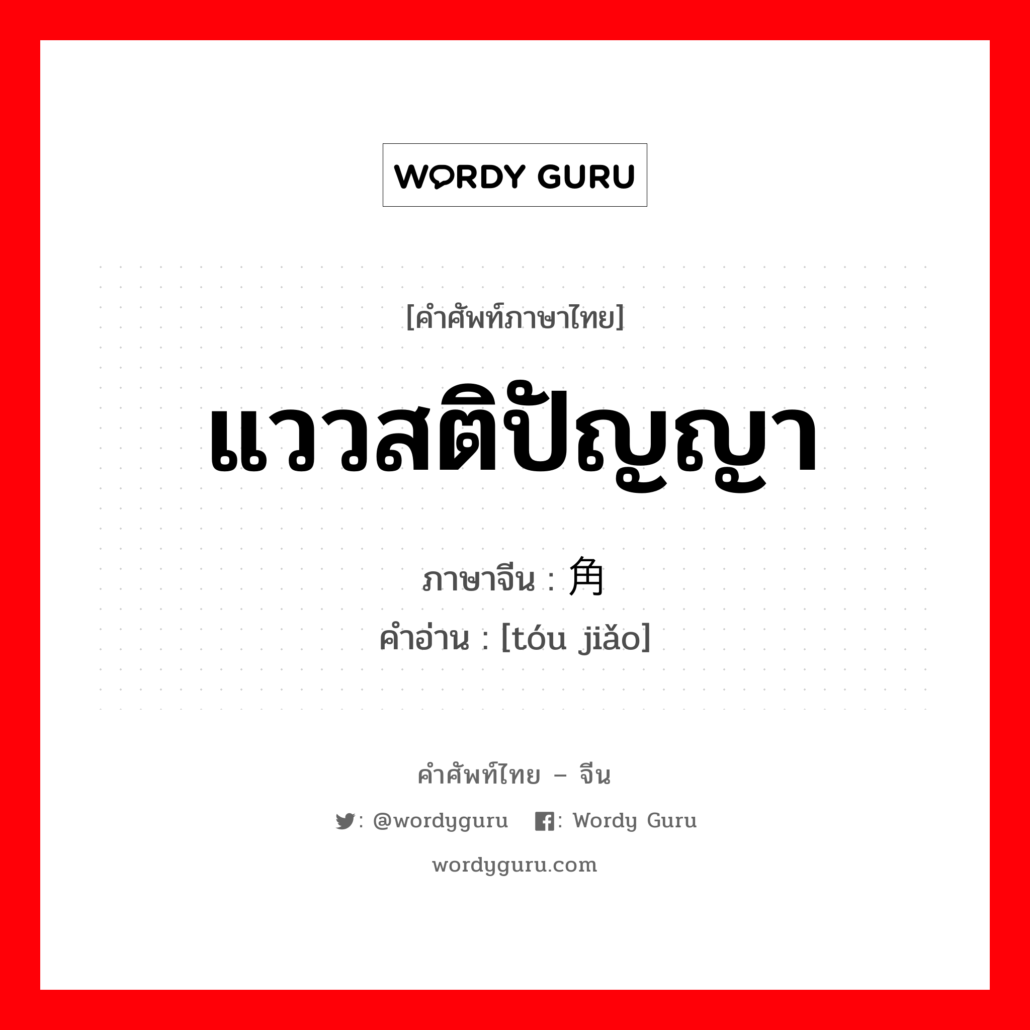 แววสติปัญญา ภาษาจีนคืออะไร, คำศัพท์ภาษาไทย - จีน แววสติปัญญา ภาษาจีน 头角 คำอ่าน [tóu jiǎo]