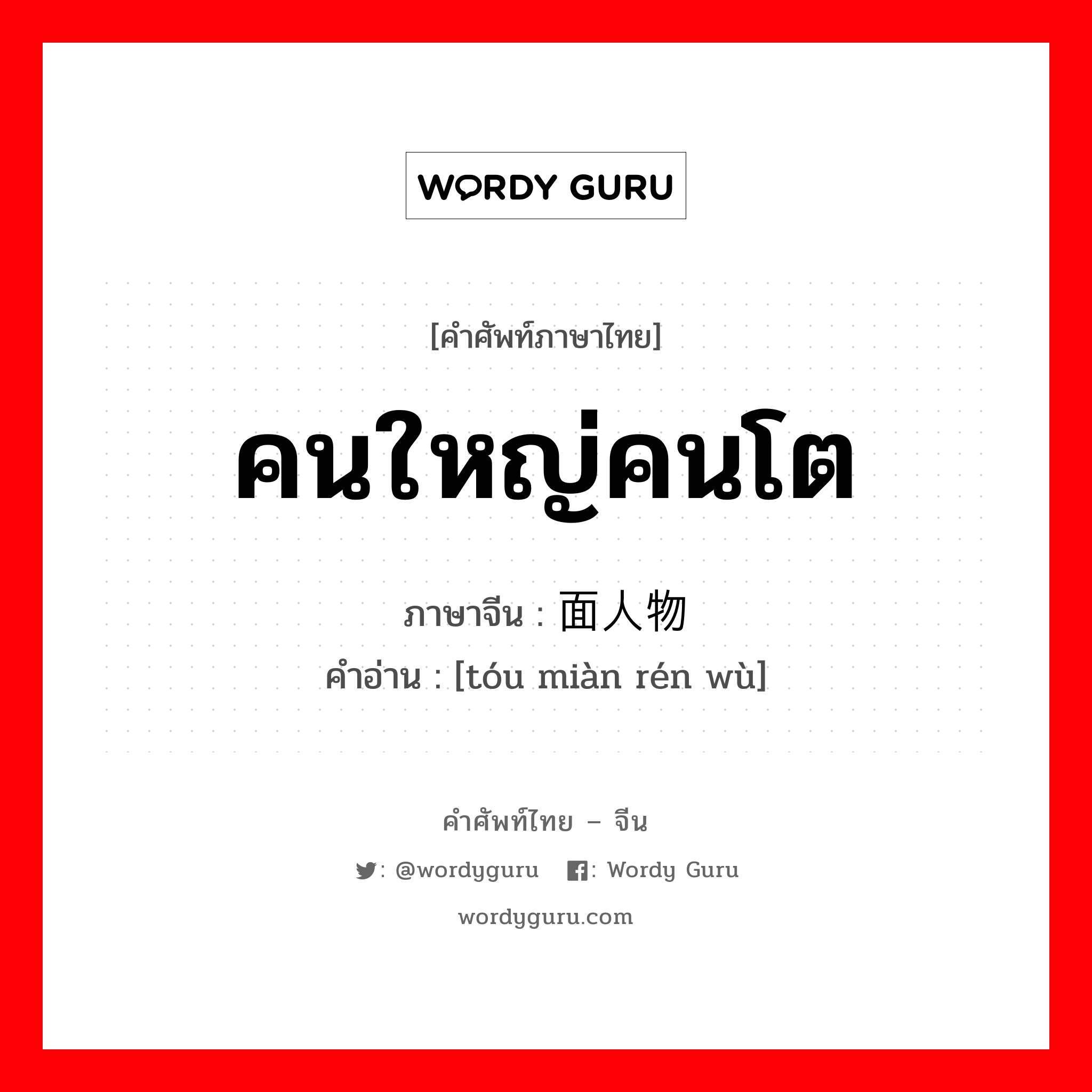 คนใหญ่คนโต ภาษาจีนคืออะไร, คำศัพท์ภาษาไทย - จีน คนใหญ่คนโต ภาษาจีน 头面人物 คำอ่าน [tóu miàn rén wù]