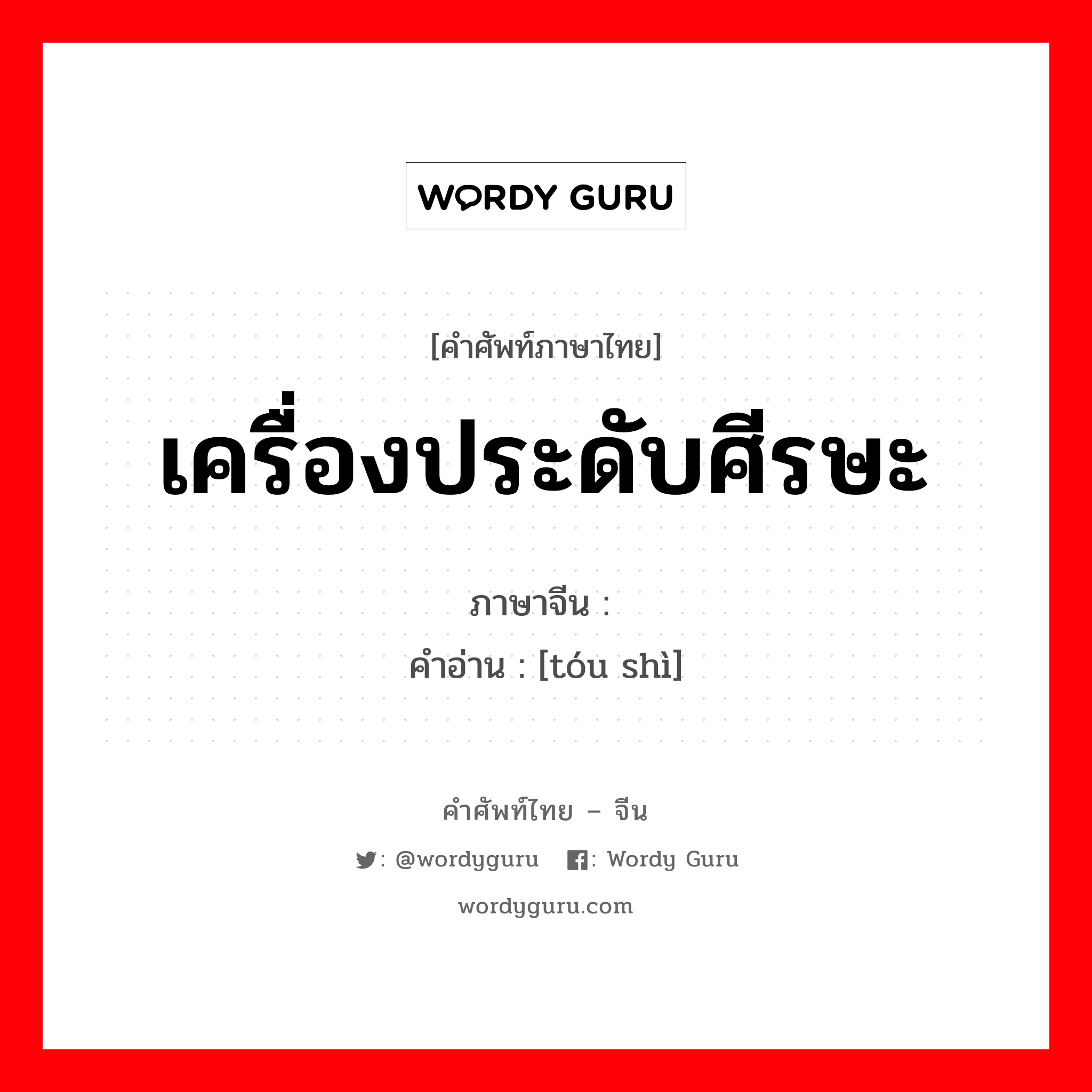 เครื่องประดับศีรษะ ภาษาจีนคืออะไร, คำศัพท์ภาษาไทย - จีน เครื่องประดับศีรษะ ภาษาจีน 头饰 คำอ่าน [tóu shì]