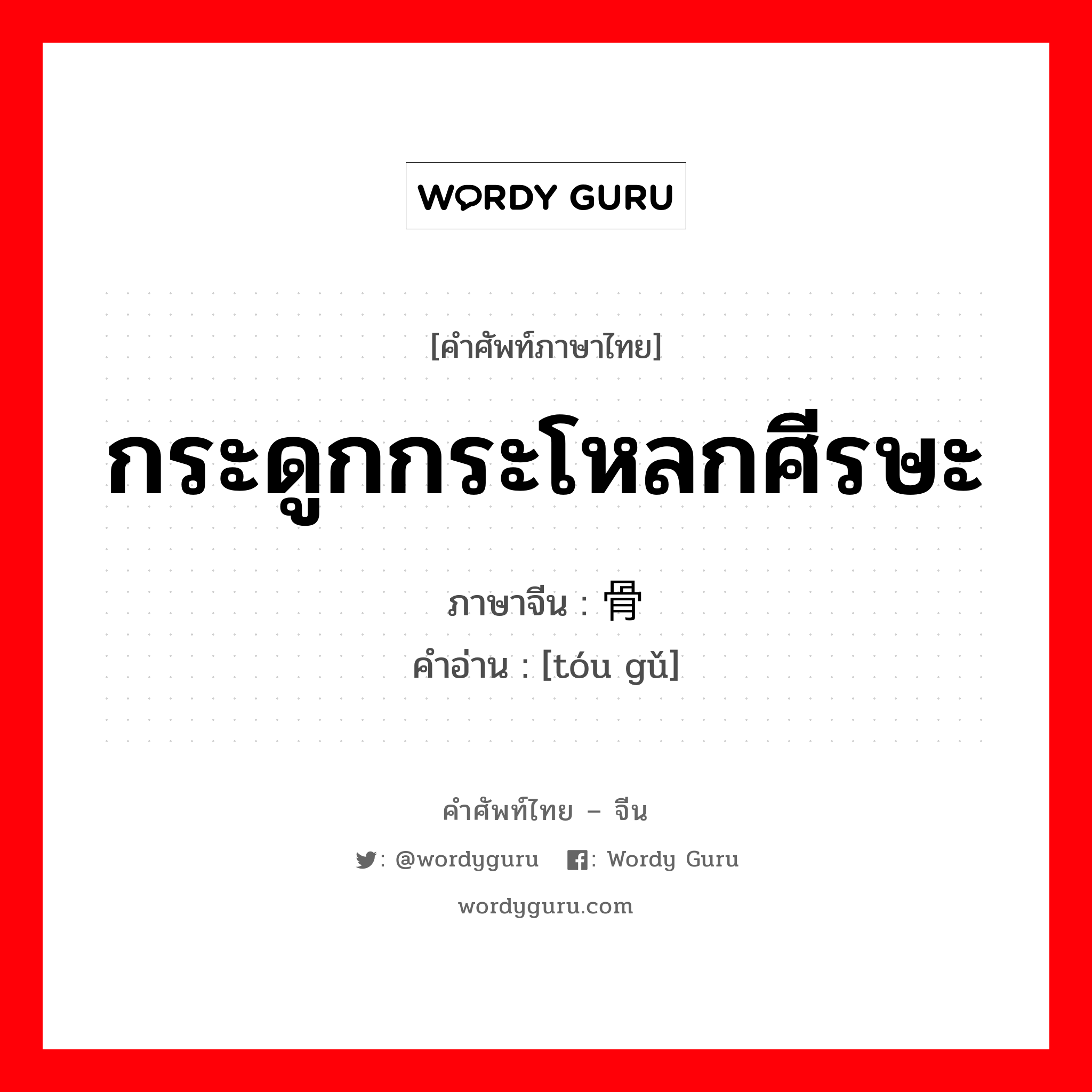 กระดูกกระโหลกศีรษะ ภาษาจีนคืออะไร, คำศัพท์ภาษาไทย - จีน กระดูกกระโหลกศีรษะ ภาษาจีน 头骨 คำอ่าน [tóu gǔ]