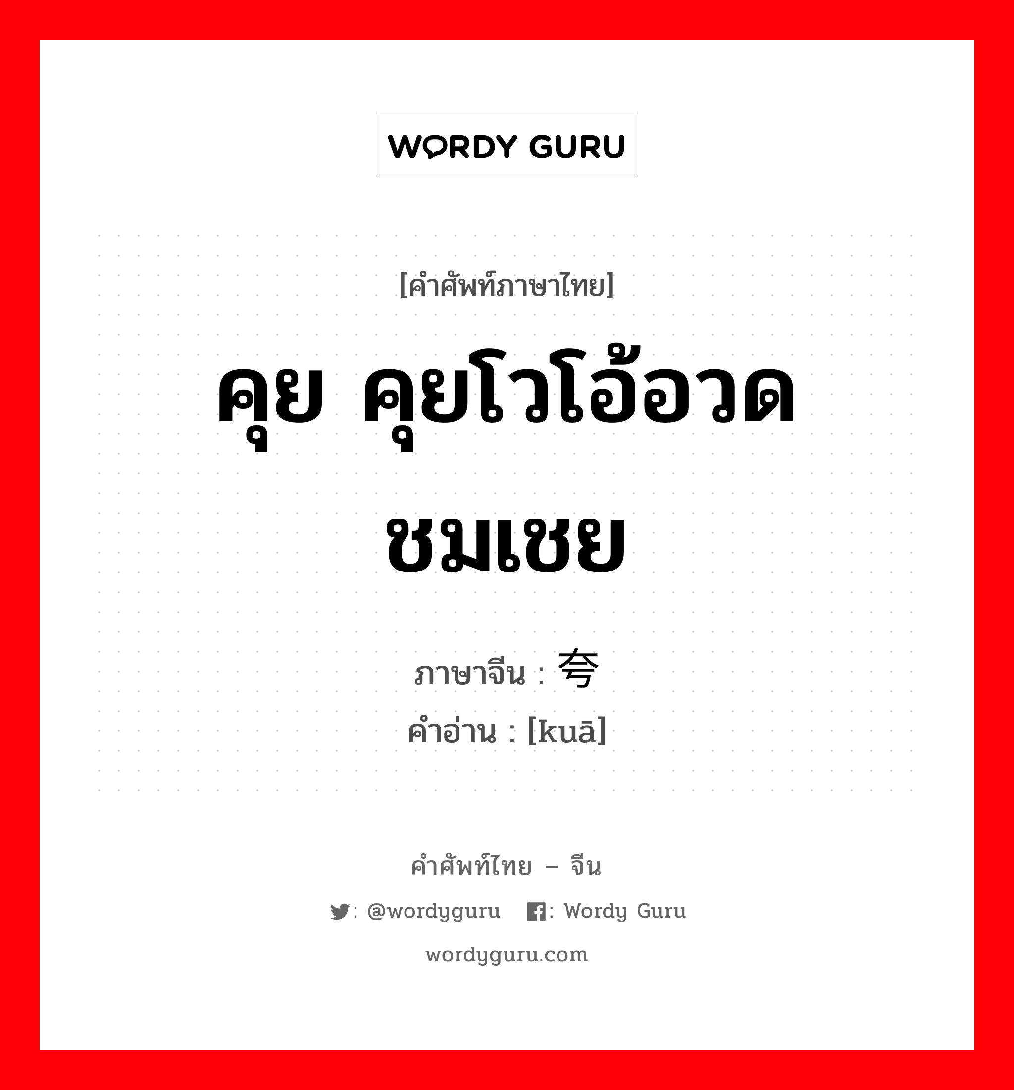 คุย คุยโวโอ้อวด ชมเชย ภาษาจีนคืออะไร, คำศัพท์ภาษาไทย - จีน คุย คุยโวโอ้อวด ชมเชย ภาษาจีน 夸 คำอ่าน [kuā]