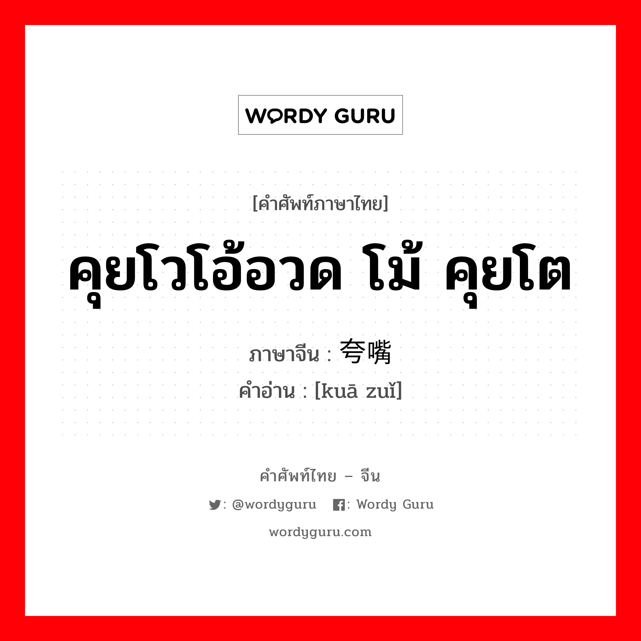 คุยโวโอ้อวด โม้ คุยโต ภาษาจีนคืออะไร, คำศัพท์ภาษาไทย - จีน คุยโวโอ้อวด โม้ คุยโต ภาษาจีน 夸嘴 คำอ่าน [kuā zuǐ]