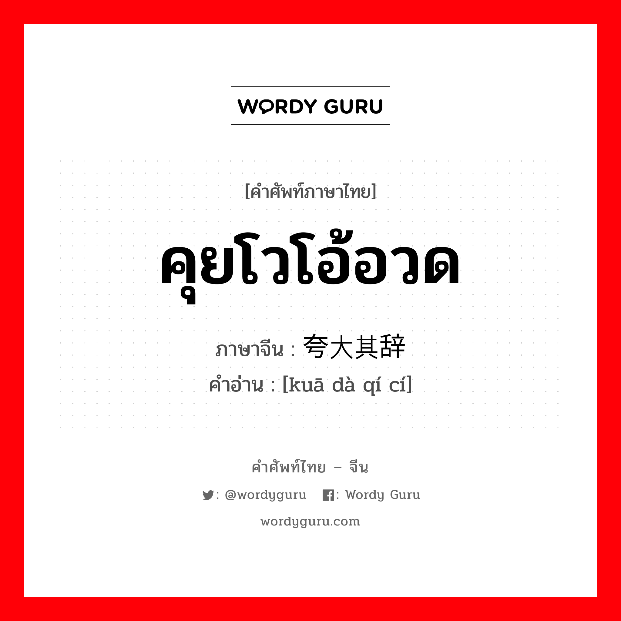 คุยโวโอ้อวด ภาษาจีนคืออะไร, คำศัพท์ภาษาไทย - จีน คุยโวโอ้อวด ภาษาจีน 夸大其辞 คำอ่าน [kuā dà qí cí]