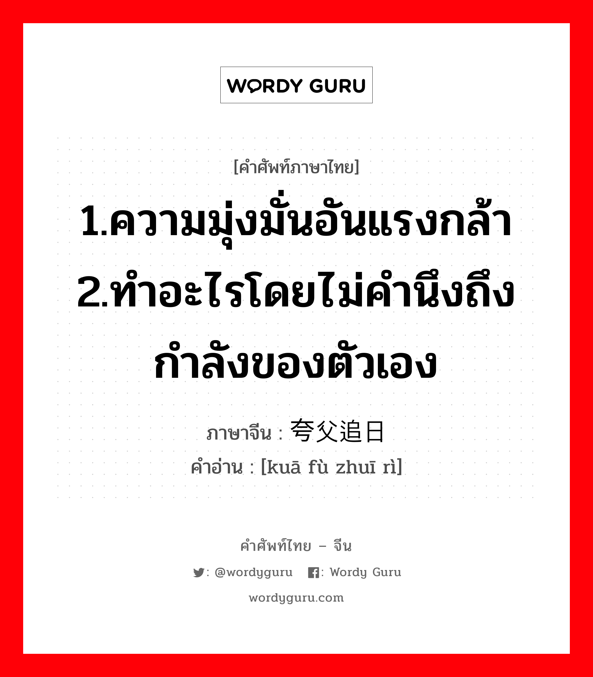 1.ความมุ่งมั่นอันแรงกล้า 2.ทำอะไรโดยไม่คำนึงถึงกำลังของตัวเอง ภาษาจีนคืออะไร, คำศัพท์ภาษาไทย - จีน 1.ความมุ่งมั่นอันแรงกล้า 2.ทำอะไรโดยไม่คำนึงถึงกำลังของตัวเอง ภาษาจีน 夸父追日 คำอ่าน [kuā fù zhuī rì]