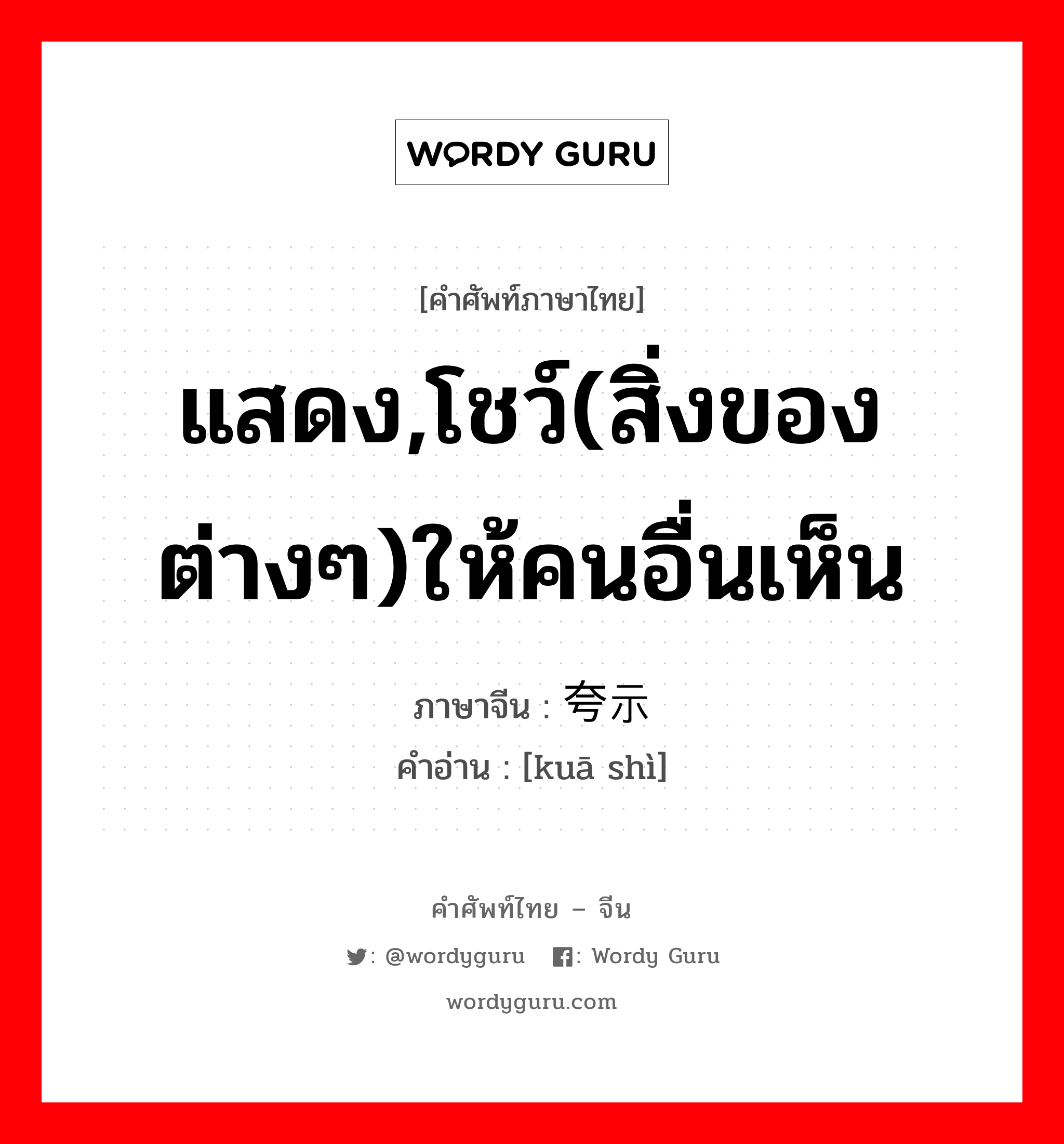 แสดง,โชว์(สิ่งของต่างๆ)ให้คนอื่นเห็น ภาษาจีนคืออะไร, คำศัพท์ภาษาไทย - จีน แสดง,โชว์(สิ่งของต่างๆ)ให้คนอื่นเห็น ภาษาจีน 夸示 คำอ่าน [kuā shì]