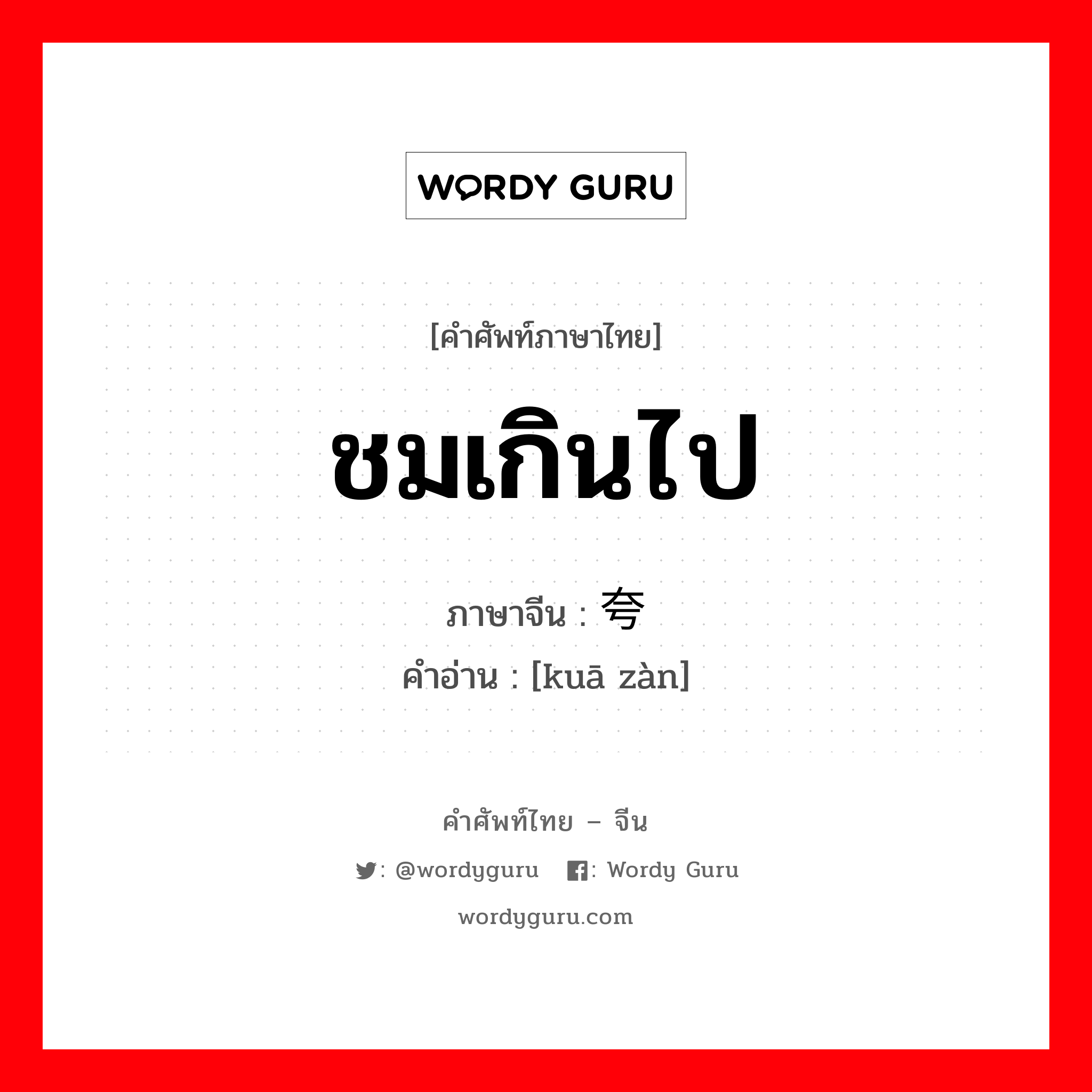 ชมเกินไป ภาษาจีนคืออะไร, คำศัพท์ภาษาไทย - จีน ชมเกินไป ภาษาจีน 夸赞 คำอ่าน [kuā zàn]