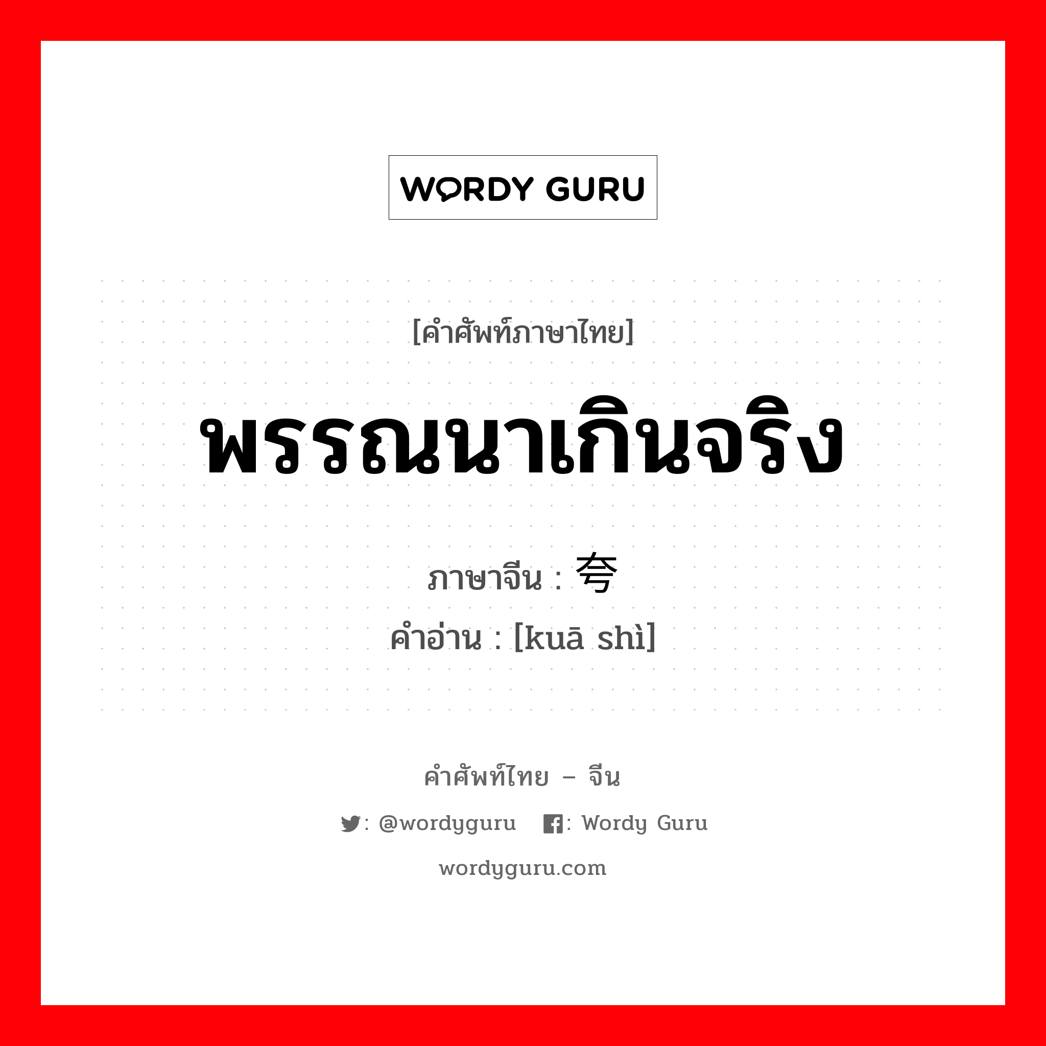 พรรณนาเกินจริง ภาษาจีนคืออะไร, คำศัพท์ภาษาไทย - จีน พรรณนาเกินจริง ภาษาจีน 夸饰 คำอ่าน [kuā shì]