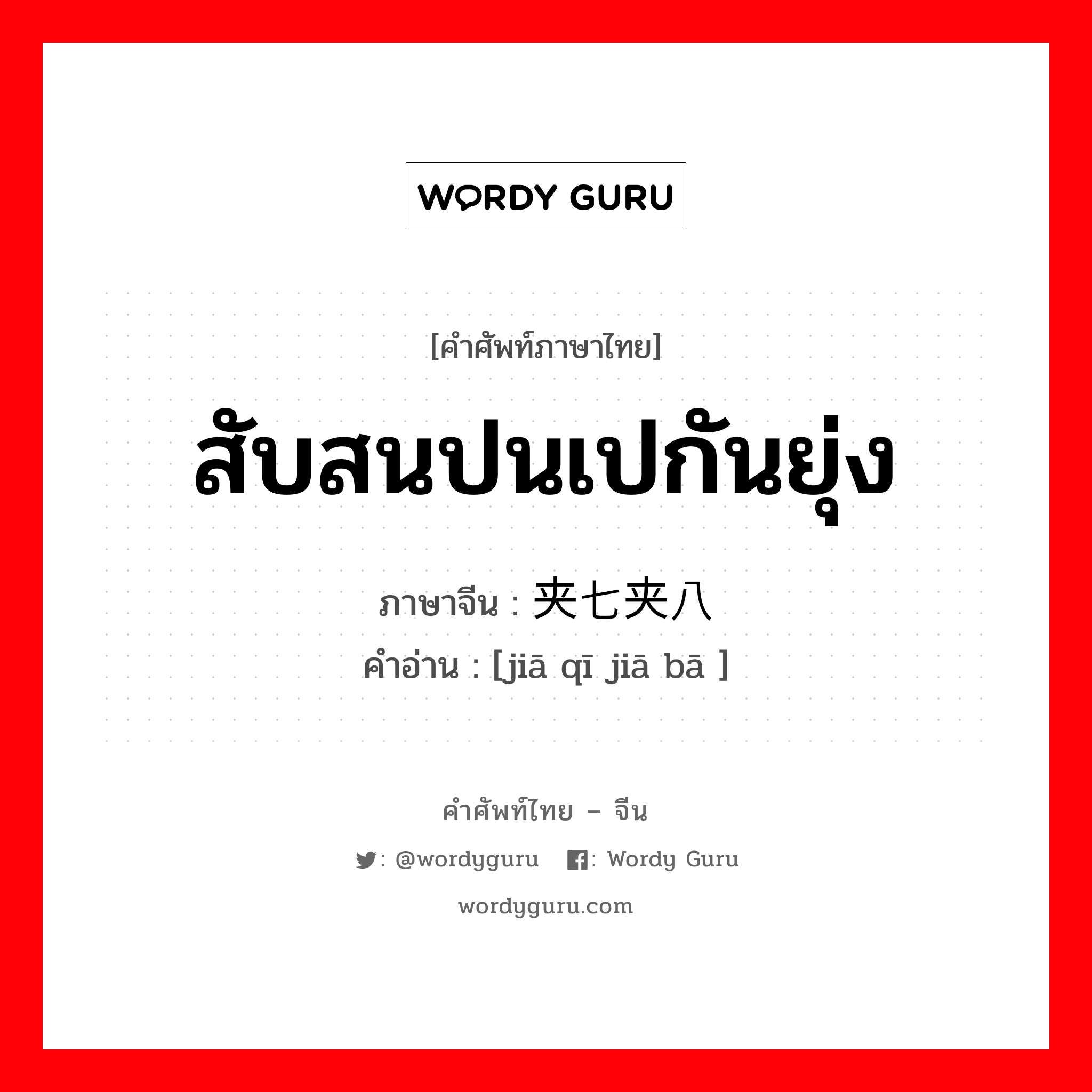 สับสนปนเปกันยุ่ง ภาษาจีนคืออะไร, คำศัพท์ภาษาไทย - จีน สับสนปนเปกันยุ่ง ภาษาจีน 夹七夹八 คำอ่าน [jiā qī jiā bā ]