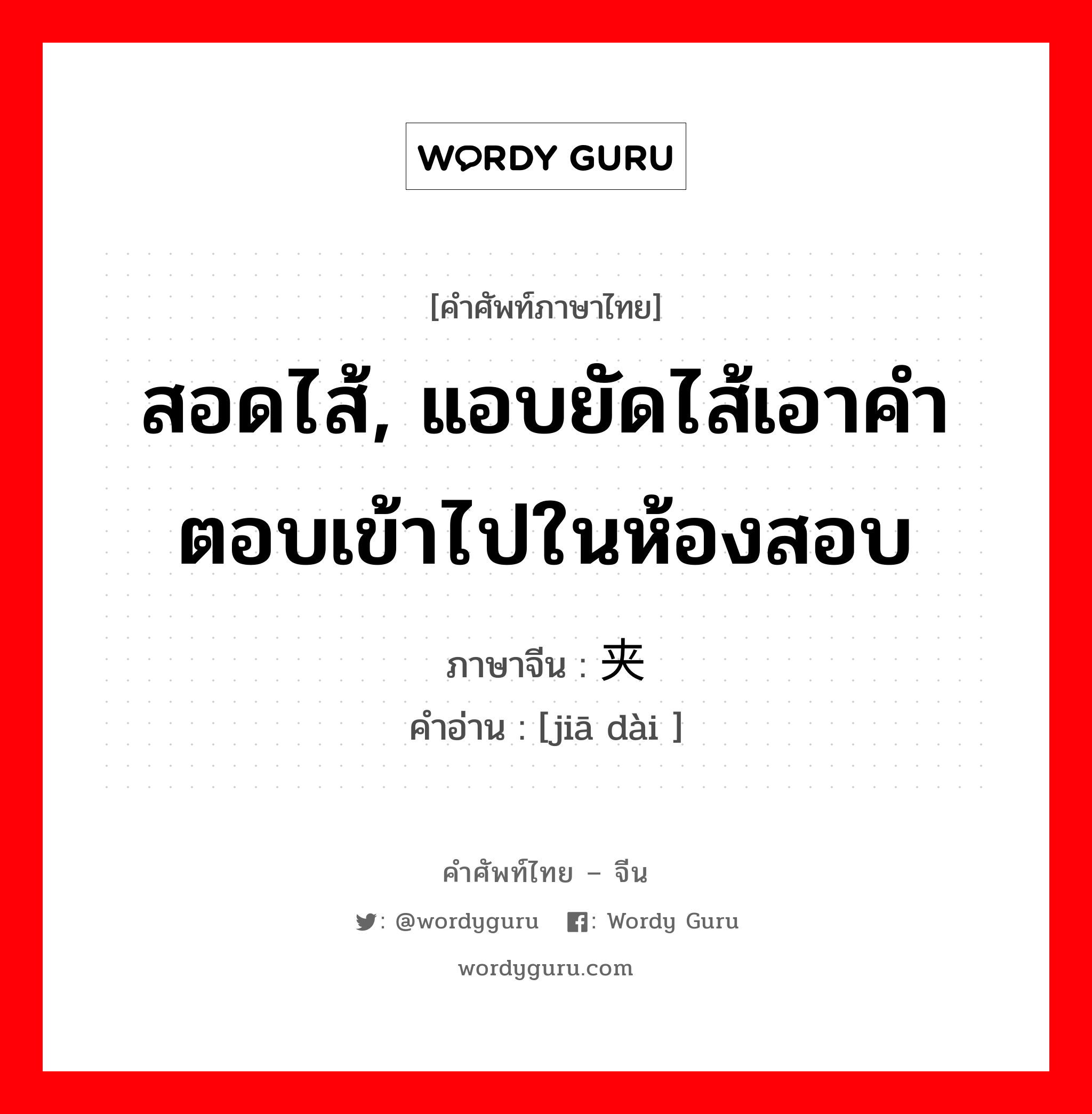 สอดไส้, แอบยัดไส้เอาคำตอบเข้าไปในห้องสอบ ภาษาจีนคืออะไร, คำศัพท์ภาษาไทย - จีน สอดไส้, แอบยัดไส้เอาคำตอบเข้าไปในห้องสอบ ภาษาจีน 夹带 คำอ่าน [jiā dài ]