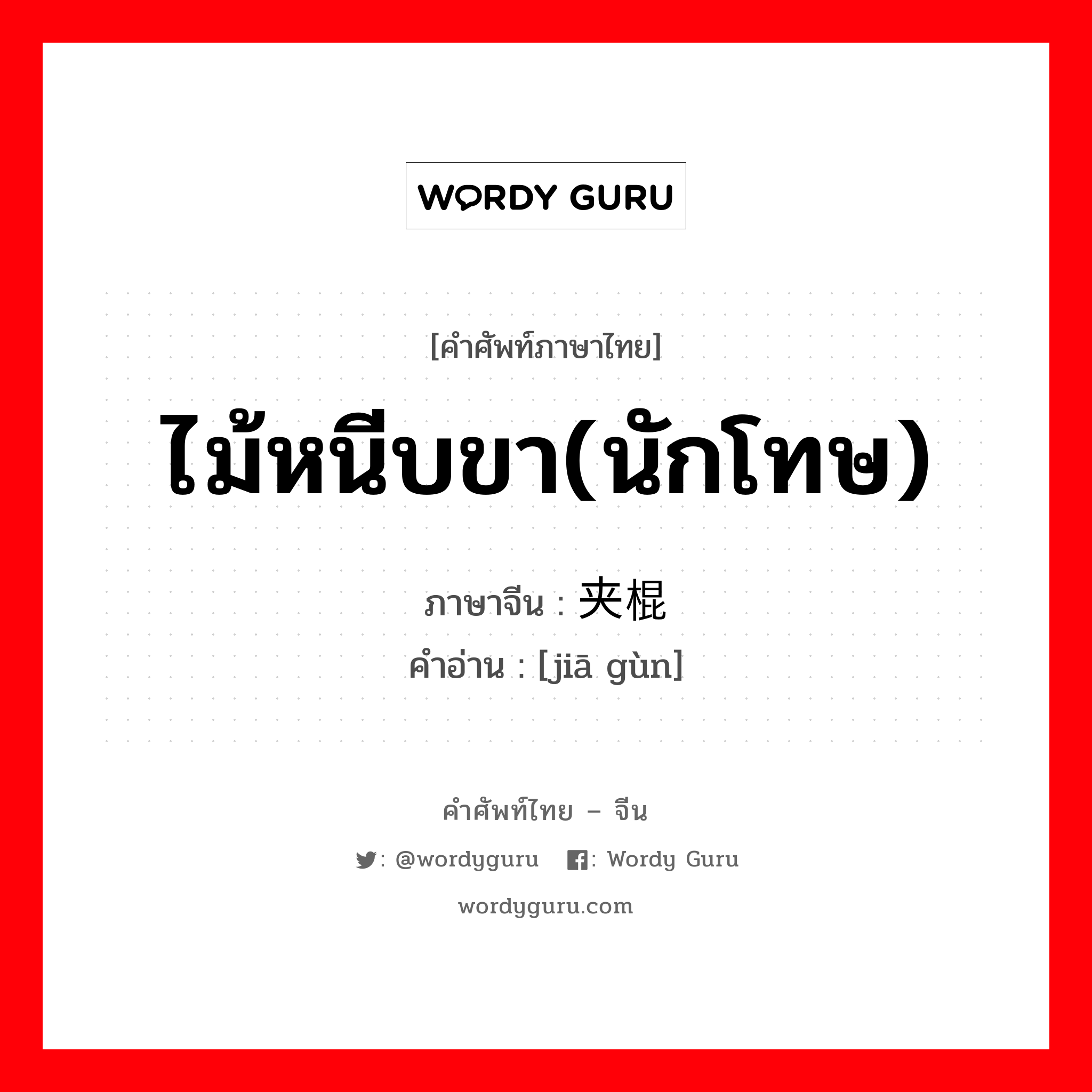 ไม้หนีบขา(นักโทษ) ภาษาจีนคืออะไร, คำศัพท์ภาษาไทย - จีน ไม้หนีบขา(นักโทษ) ภาษาจีน 夹棍 คำอ่าน [jiā gùn]