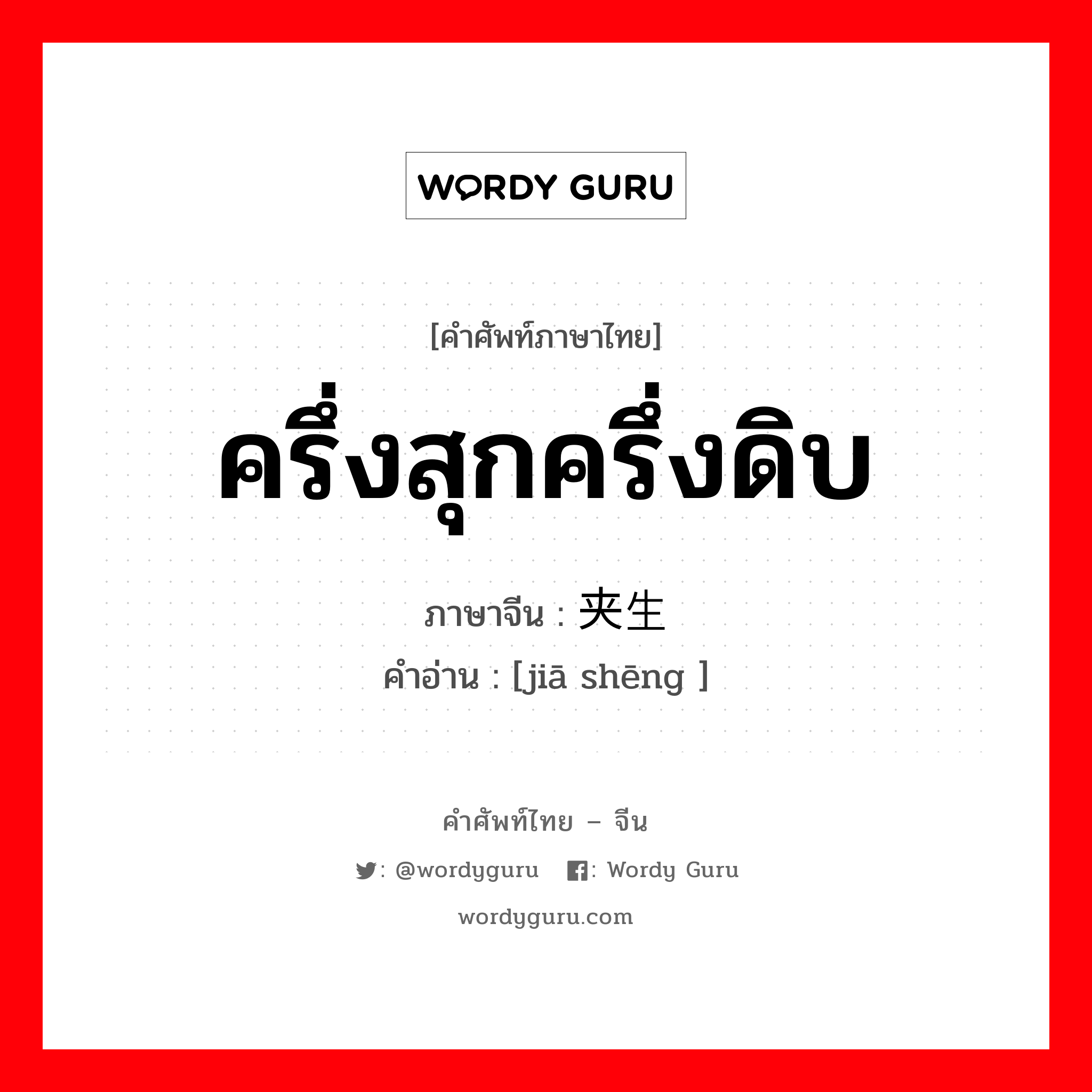 ครึ่งสุกครึ่งดิบ ภาษาจีนคืออะไร, คำศัพท์ภาษาไทย - จีน ครึ่งสุกครึ่งดิบ ภาษาจีน 夹生 คำอ่าน [jiā shēng ]