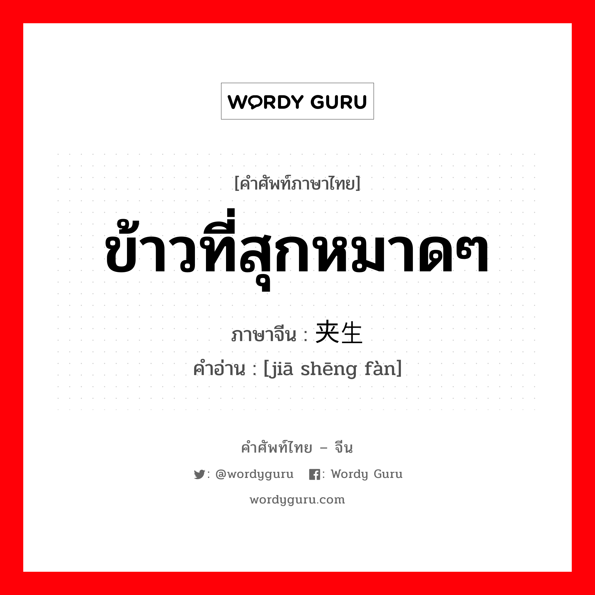 ข้าวที่สุกหมาดๆ ภาษาจีนคืออะไร, คำศัพท์ภาษาไทย - จีน ข้าวที่สุกหมาดๆ ภาษาจีน 夹生饭 คำอ่าน [jiā shēng fàn]