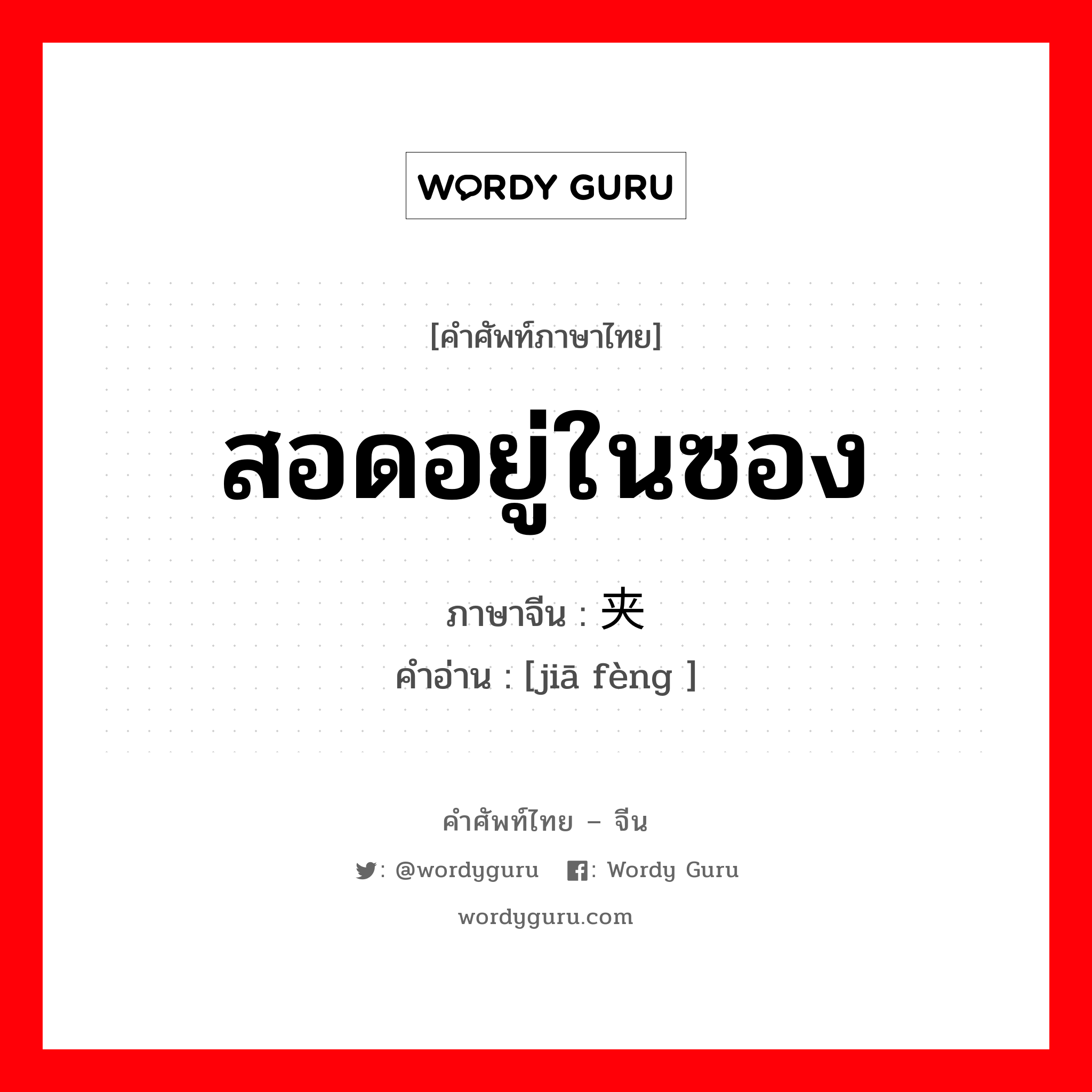 สอดอยู่ในซอง ภาษาจีนคืออะไร, คำศัพท์ภาษาไทย - จีน สอดอยู่ในซอง ภาษาจีน 夹缝 คำอ่าน [jiā fèng ]