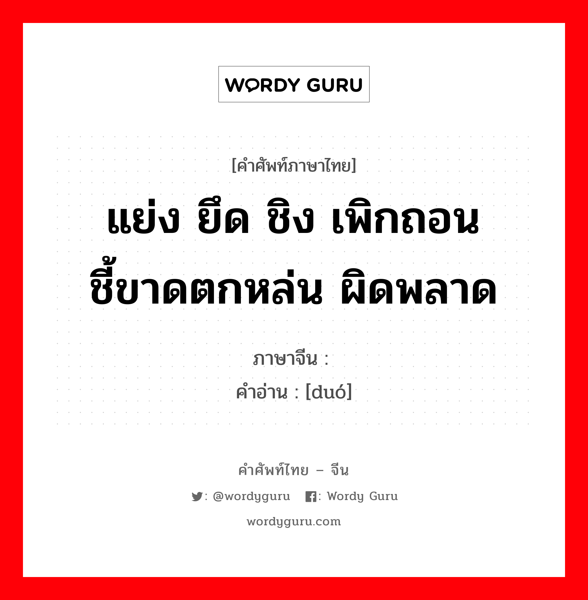 แย่ง ยึด ชิง เพิกถอน ชี้ขาดตกหล่น ผิดพลาด ภาษาจีนคืออะไร, คำศัพท์ภาษาไทย - จีน แย่ง ยึด ชิง เพิกถอน ชี้ขาดตกหล่น ผิดพลาด ภาษาจีน 夺 คำอ่าน [duó]