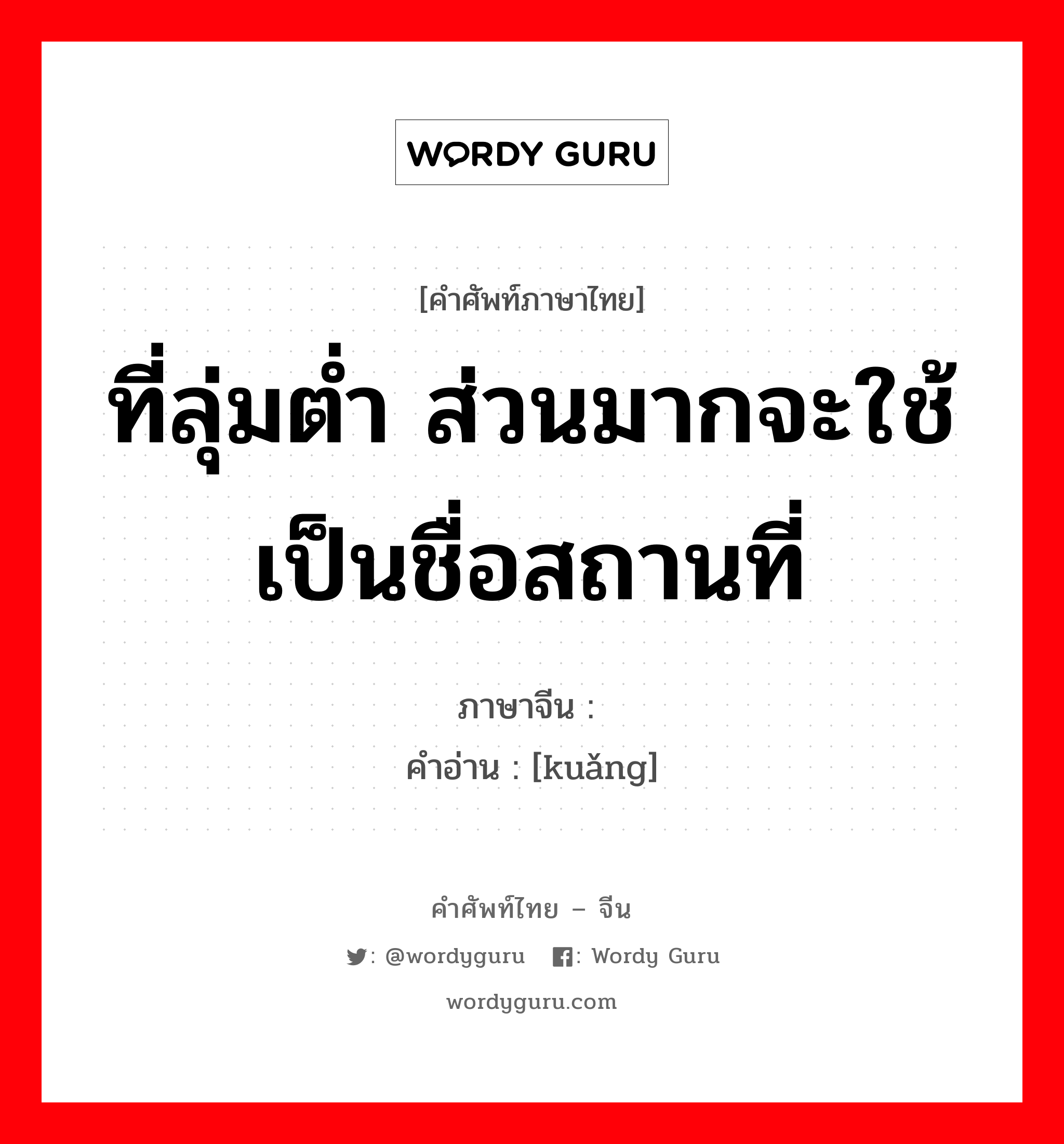 ที่ลุ่มต่ำ ส่วนมากจะใช้เป็นชื่อสถานที่ ภาษาจีนคืออะไร, คำศัพท์ภาษาไทย - จีน ที่ลุ่มต่ำ ส่วนมากจะใช้เป็นชื่อสถานที่ ภาษาจีน 夼 คำอ่าน [kuǎng]